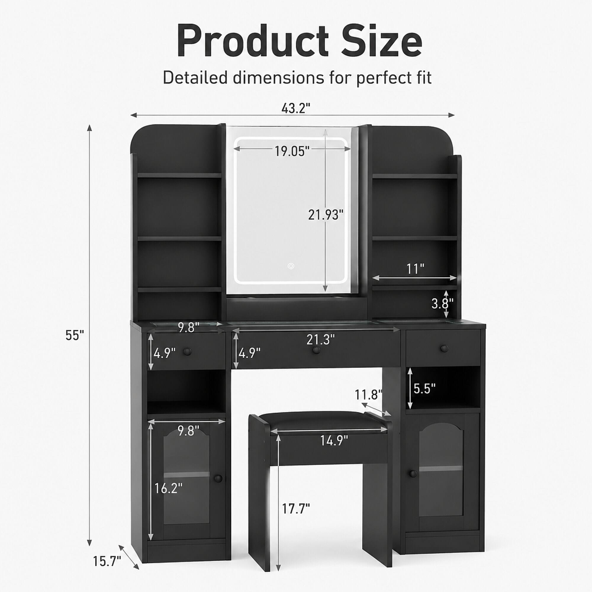 Product Size Detailed dimensions for perfect fit

43.2"  
19.05"  
21.93"  
11"  
3.8"  
55"  
9.8"  
4.9"  
4.9"  
21.3"  
11.8"  
5.5"  
14.9"  
16.2"  
17.7"  
15.7"