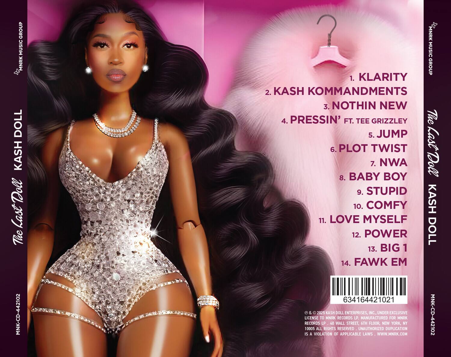 **Front Cover:**
- MNRK MUSIC GROUP
- The Last Doll
- KASH DOLL

**Back Cover:**
- MNRK MUSIC GROUP
- The Last Doll
- KASH DOLL

**Tracklist:**
1. KLARITY
2. KASH KOMMANDMENTS
3. NOTHIN NEW
4. PRESSIN' FT. TEE GRIZZLEY
5. JUMP
6. PLOT TWIST
7. NWA
8. BABY BOY
9. STUPID
10. COMFY
11. LOVE MYSELF
12. POWER
13. BIG 1
14. FAWK EM

**Additional Information:**
- MNK-CD-442102
- 634164421021
- © & ℗ 2025 KASH DOLL ENTERPRISES, INC. UNDER EXCLUSIVE LICENSE TO MNRK RECORDS LP. MANUFACTURED FOR MNRK RECORDS LP, 40 WALL STREET, 6TH FLOOR, NEW YORK, NY 10005. ALL RIGHTS RESERVED. UNAUTHORIZED DUPLICATION IS A VIOLATION OF APPLICABLE LAWS. WWW.MNRK.COM
- MNK-CD-442102