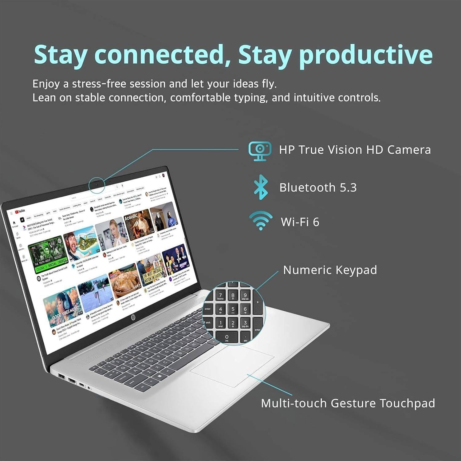 Stay connected, Stay productive

Enjoy a stress-free session and let your ideas fly. Lean on stable connection, comfortable typing, and intuitive controls.

- HP True Vision HD Camera
- Bluetooth 5.3
- Wi-Fi 6
- Numeric Keypad
- Multi-touch Gesture Touchpad