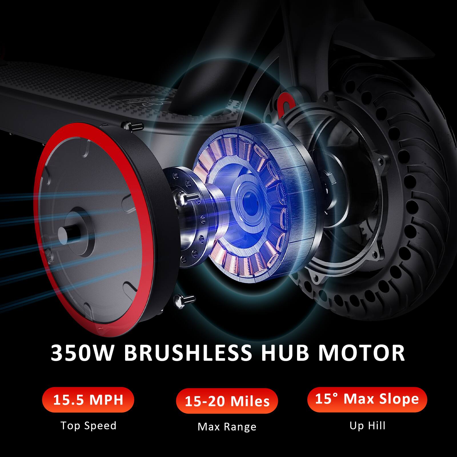350W BRUSHLESS HUB MOTOR

- 15.5 MPH
  Top Speed

- 15-20 Miles
  Max Range

- 15° Max Slope
  Up Hill