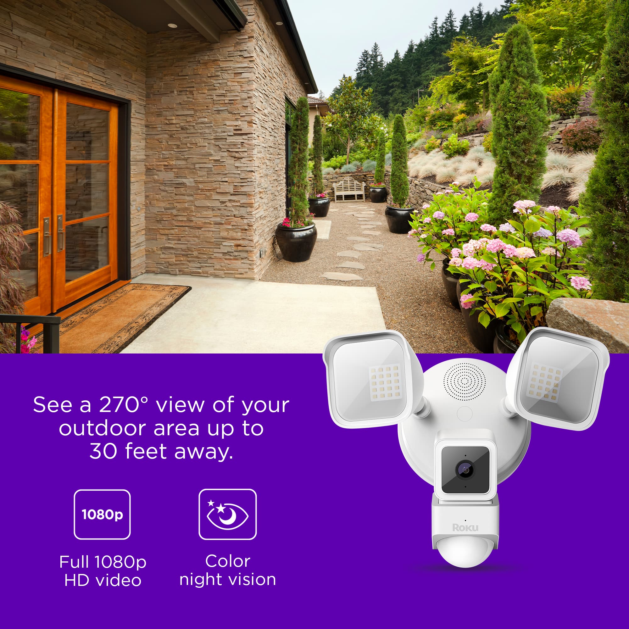See a 270° view of your outdoor area up to 30 feet away. - 1080p Roku Full 1080p HD video, Color night vision.