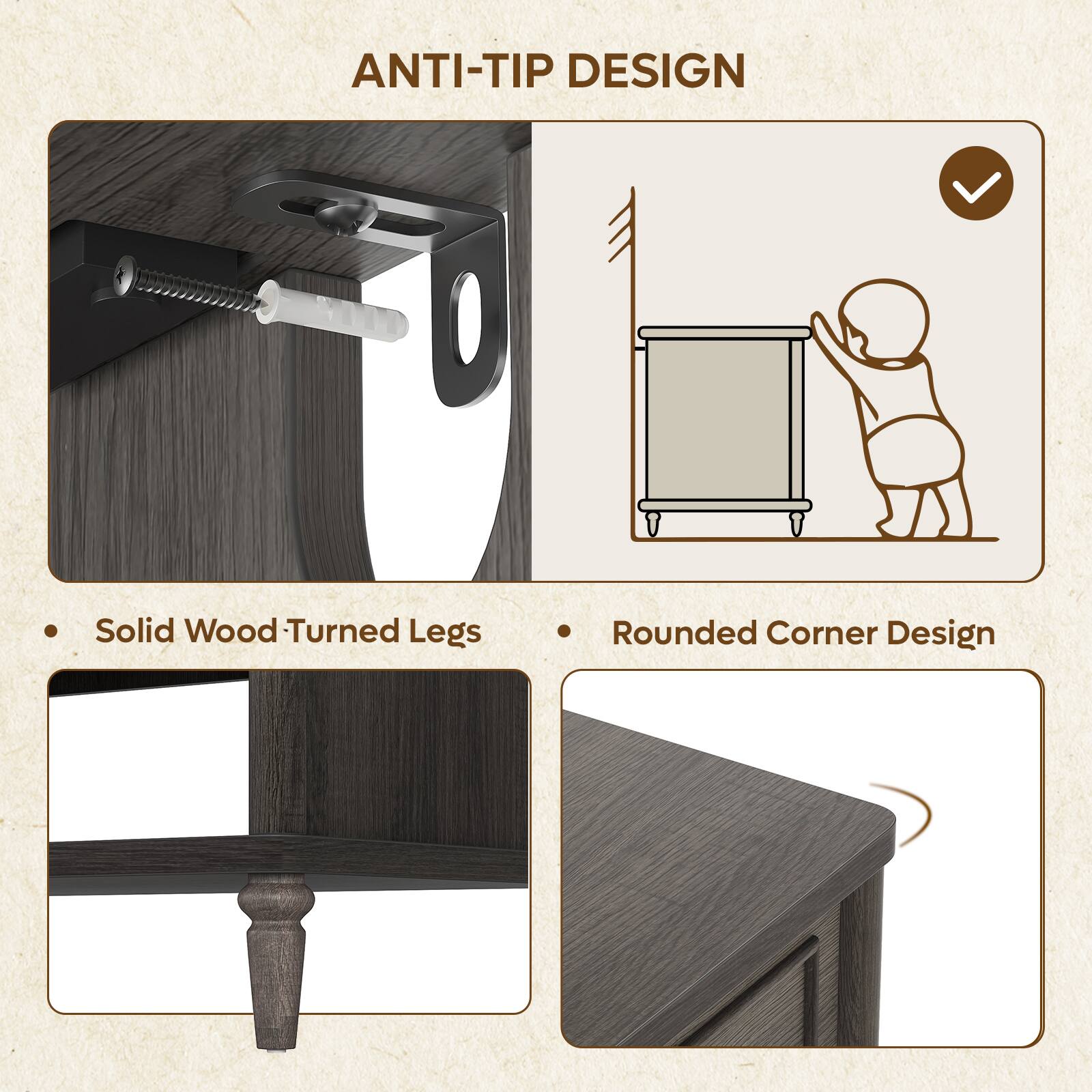ANTI-TIP DESIGN

- Solid Wood Turned Legs
- Rounded Corner Design