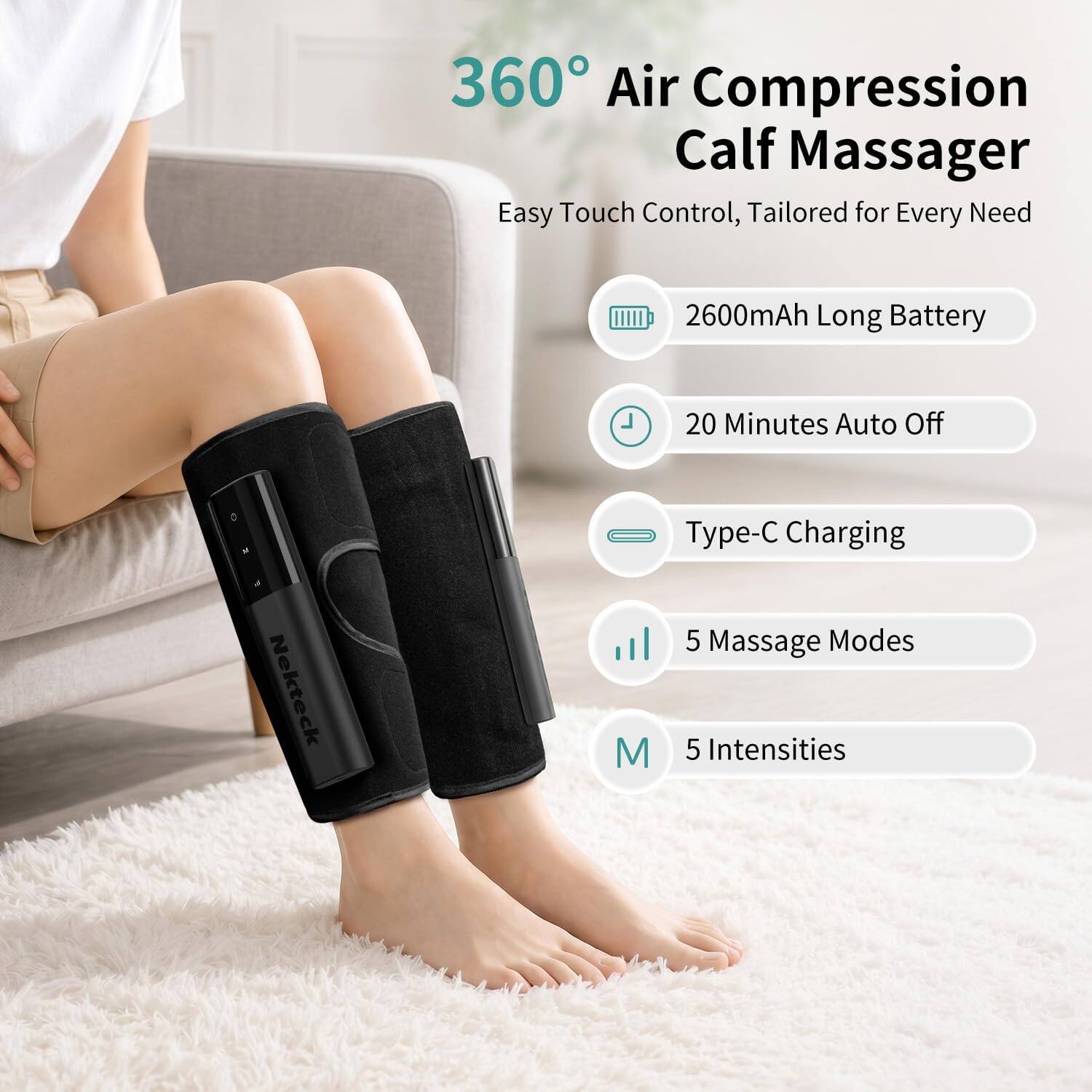 360° Air Compression Calf Massager  
Easy Touch Control, Tailored for Every Need  

2600mAh Long Battery  
20 Minutes Auto Off  
Type-C Charging  
5 Massage Modes  
5 Intensities
