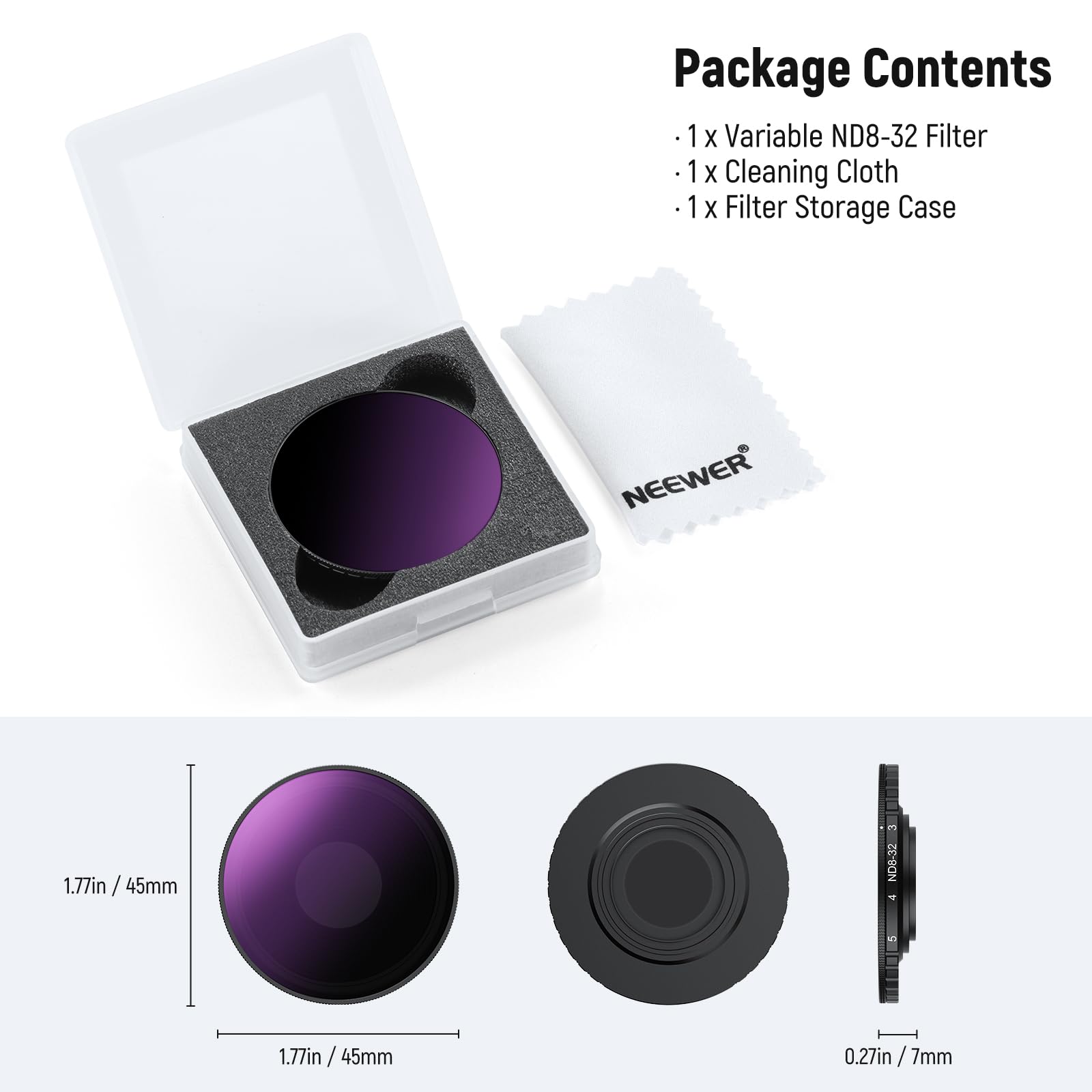 Package Contents  
- 1 x Variable ND8-32 Filter  
- 1 x Cleaning Cloth  
- 1 x Filter Storage Case  

NEEWER  
1.77in / 45mm  
0.27in / 7mm