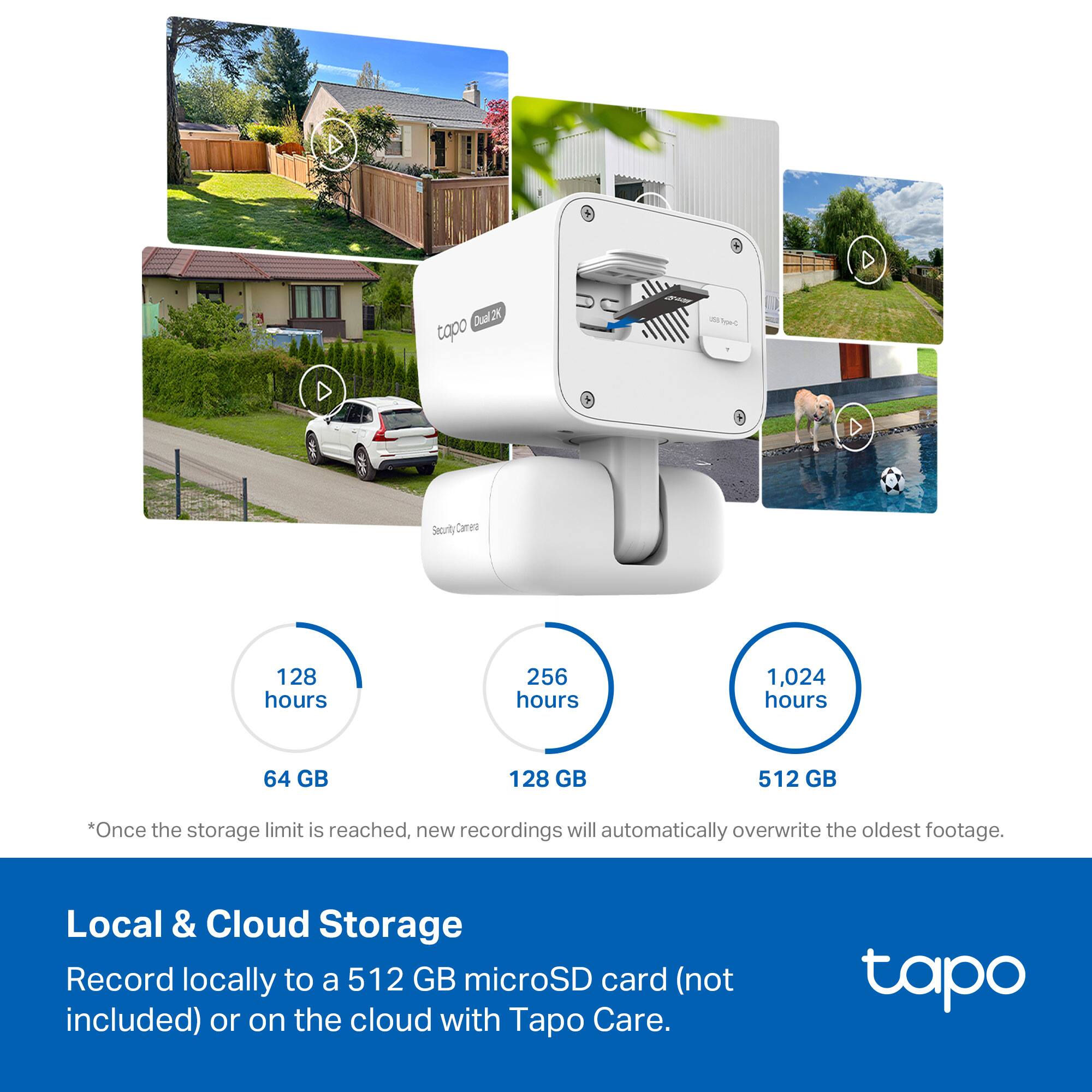 **Tapo Dual 2K Security Camera**

- **Storage Options:**
  - 64 GB: 128 hours
  - 128 GB: 256 hours
  - 512 GB: 1,024 hours

*Once the storage limit is reached, new recordings will automatically overwrite the oldest footage.*

**Local & Cloud Storage**

Record locally to a 512 GB microSD card (not included) or on the cloud with Tapo Care.