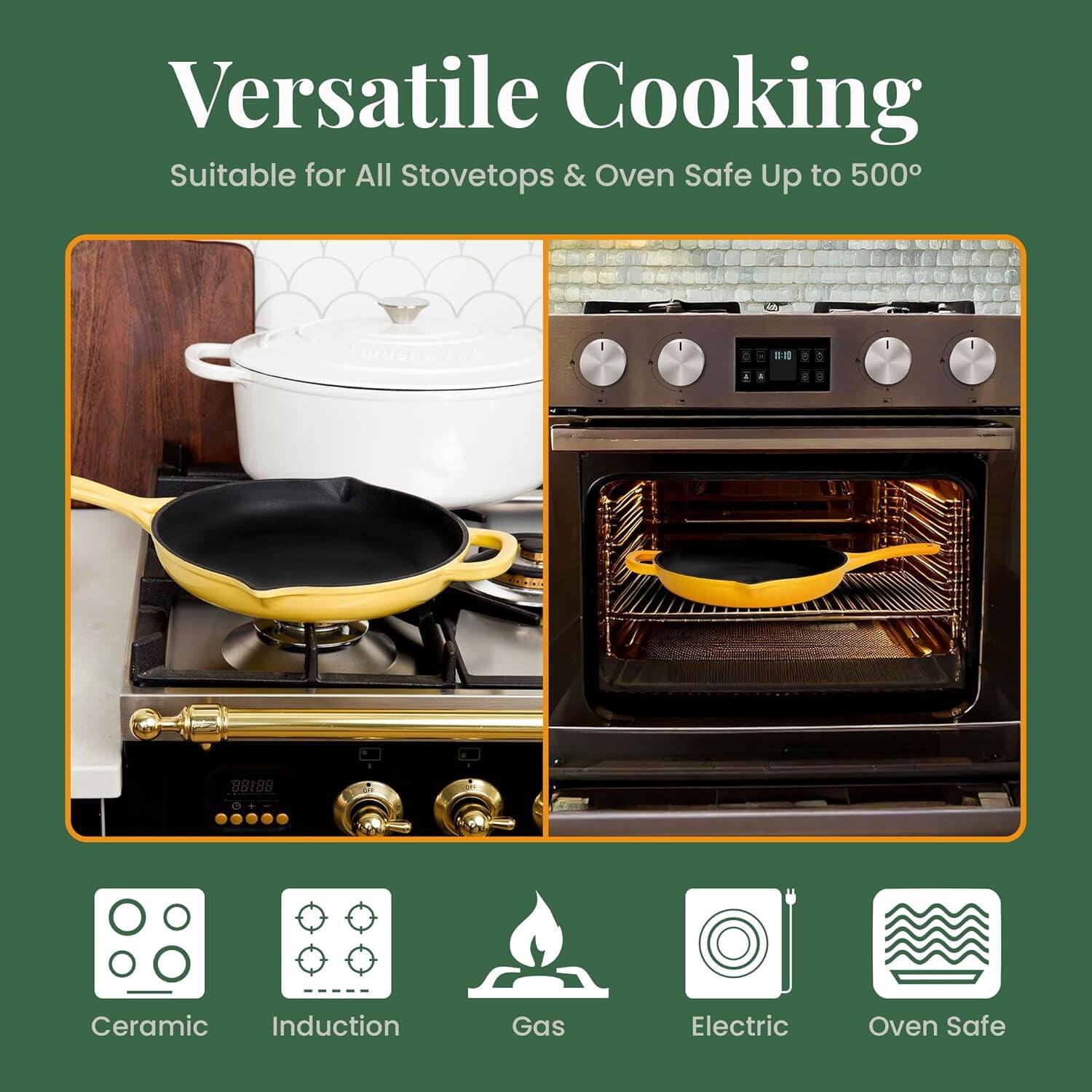 Versatile Cooking  
Suitable for All Stovetops & Oven Safe Up to 500°

Ceramic  
Induction  
Gas  
Electric  
Oven Safe
