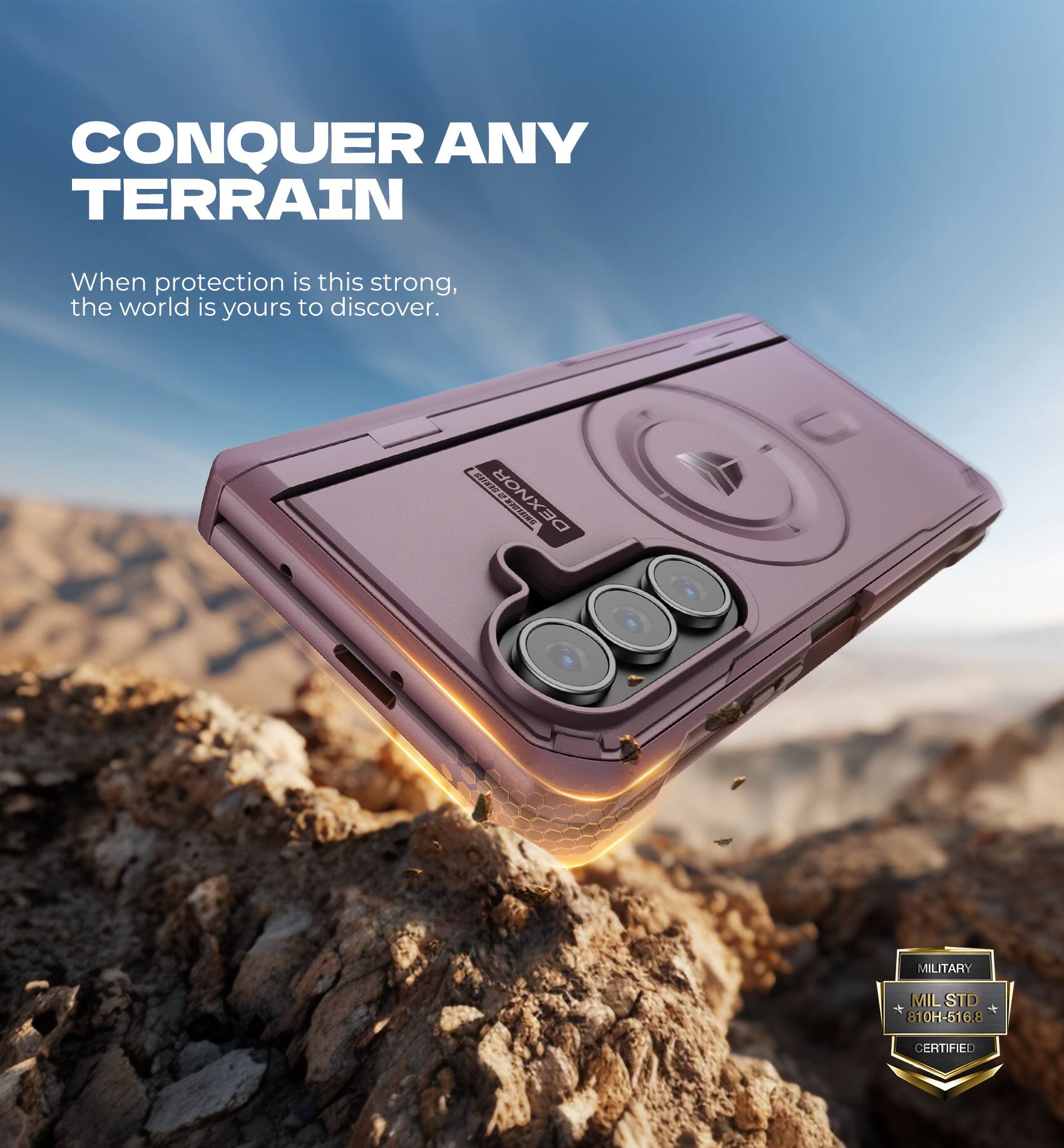 CONQUER ANY TERRAIN  
When protection is this strong, the world is yours to discover.  

DEXNOR CERIES  
MILITARY  
MIL STD 810H-516.8 CERTIFIED