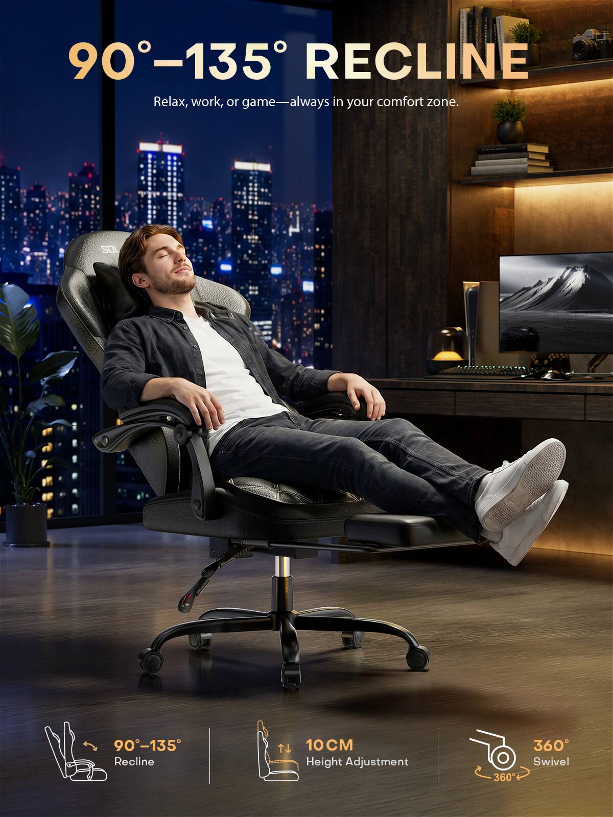 90-135 RECLINE Relax, work, or game—always in your comfort zone.

90-135 Recline

TL 10 CM Height Adjustment

360 Swivel