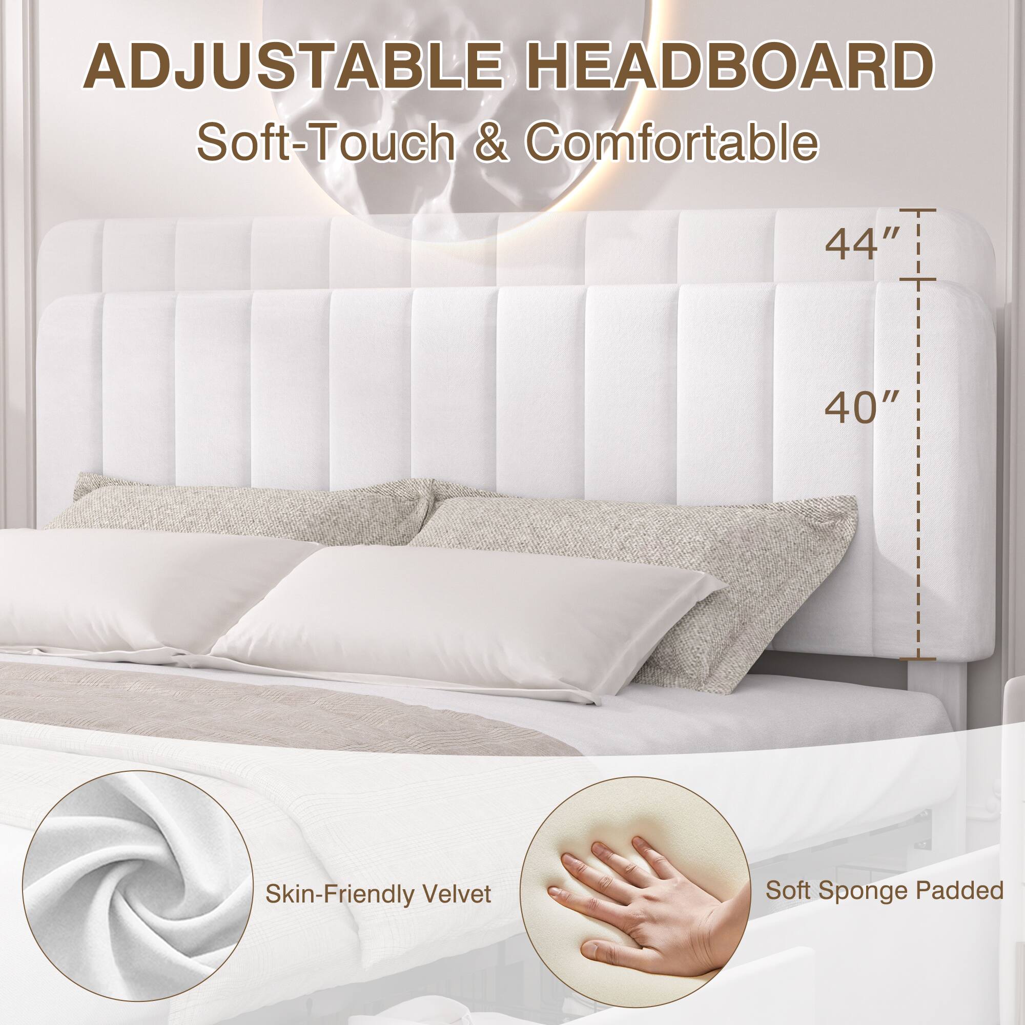 ADJUSTABLE HEADBOARD  
Soft-Touch & Comfortable  

44"  
40"  

Skin-Friendly Velvet  
Soft Sponge Padded