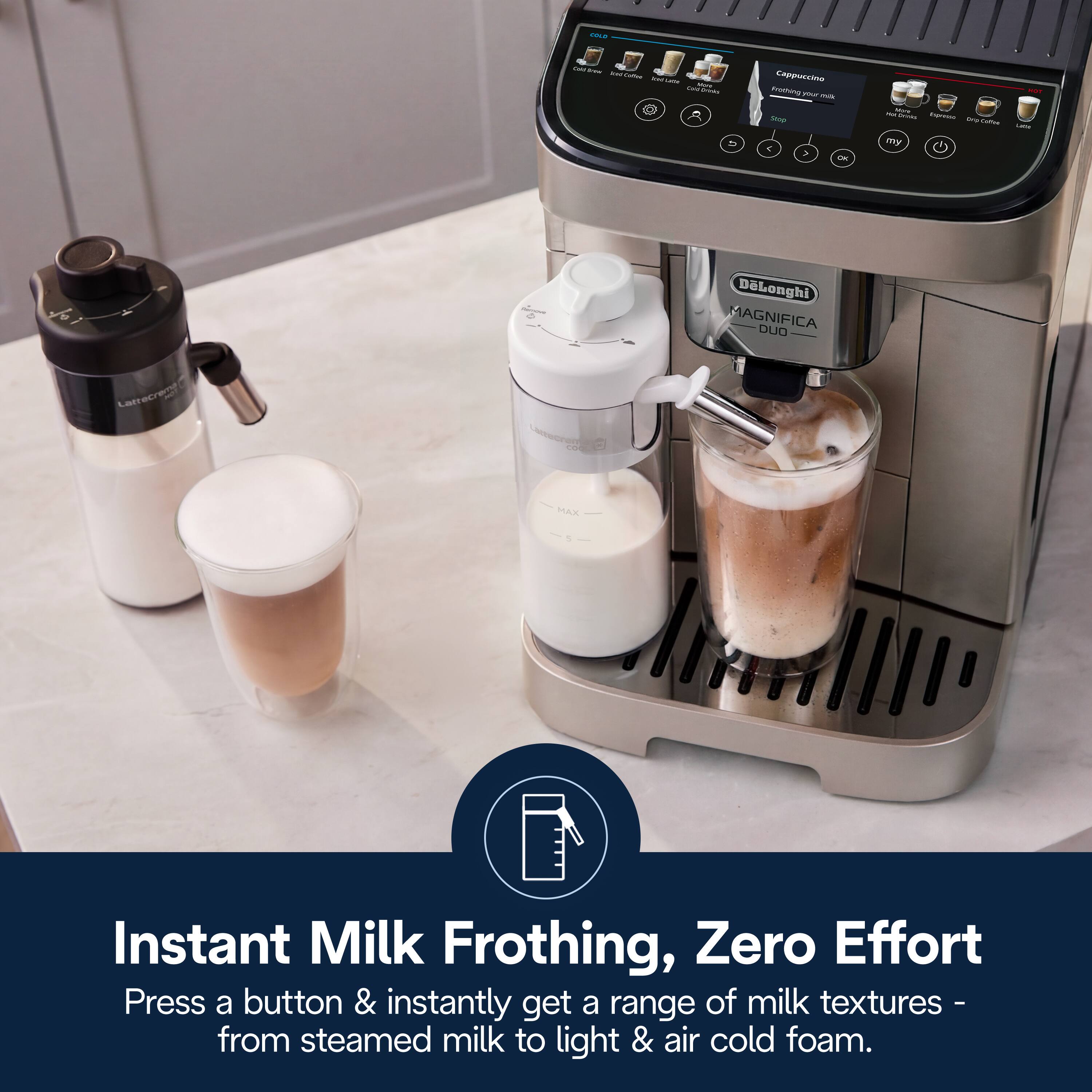 Instant Milk Frothing, Zero Effort  
Press a button & instantly get a range of milk textures - from steamed milk to light & air cold foam.