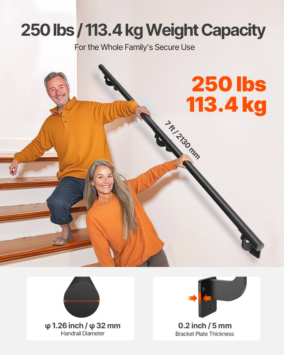 250 lbs / 113.4 kg Weight Capacity  
For the Whole Family's Secure Use  

250 lbs  
113.4 kg  

7 ft / 2130 mm  

φ 1.26 inch / φ 32 mm  
Handrail Diameter  

0.2 inch / 5 mm  
Bracket Plate Thickness