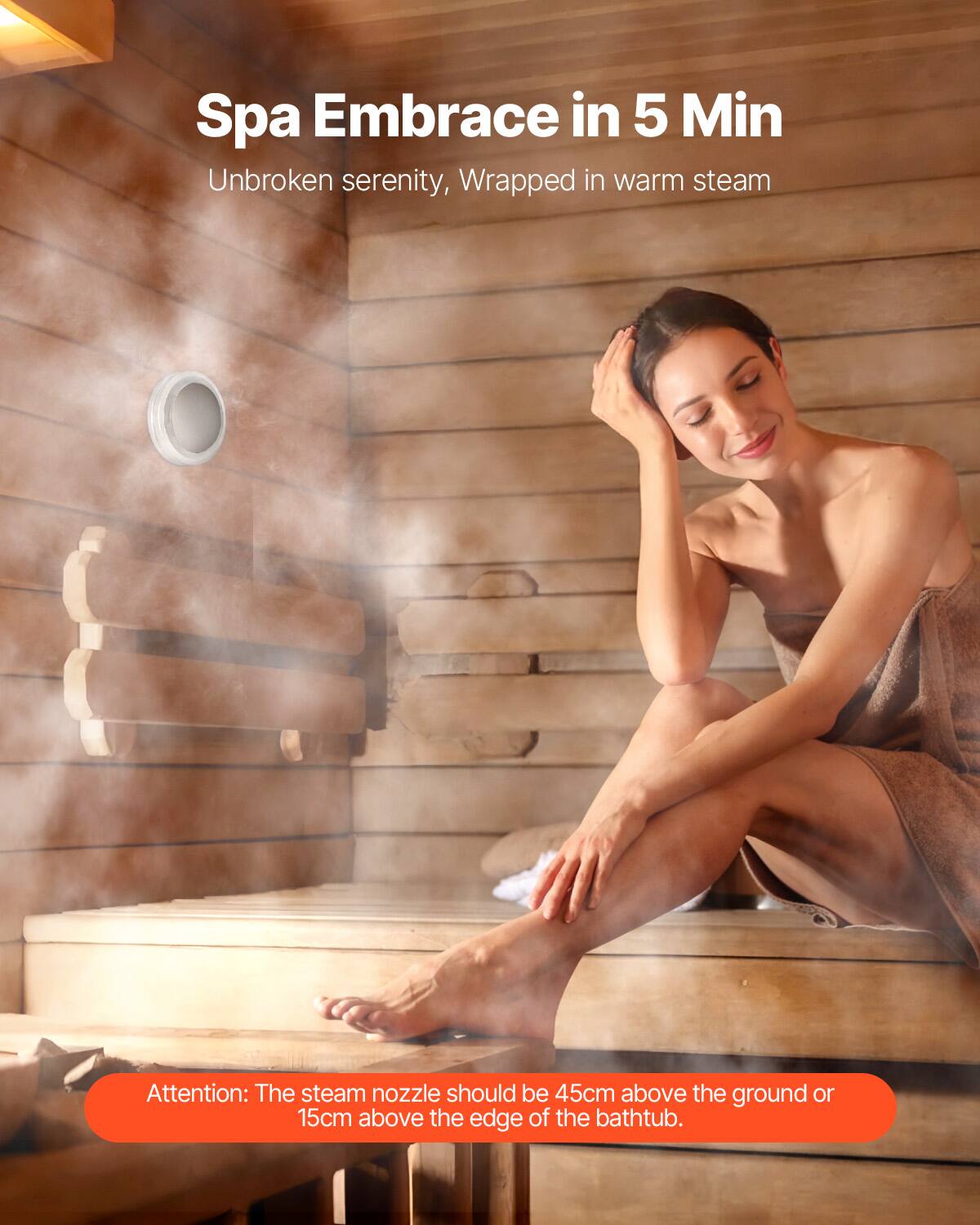 Spa Embrace in 5 Min  
Unbroken serenity, Wrapped in warm steam  

Attention: The steam nozzle should be 45cm above the ground or 15cm above the edge of the bathtub.