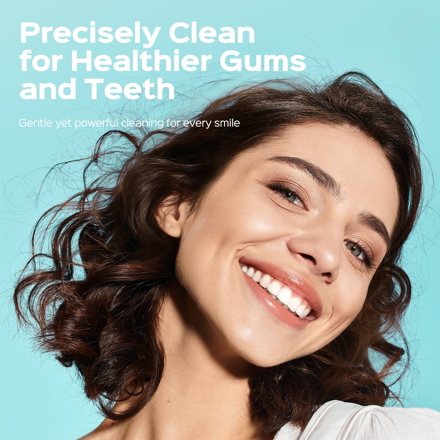 Precisely Clean for Healthier Gums and Teeth  
Gentle yet powerful cleaning for every smile