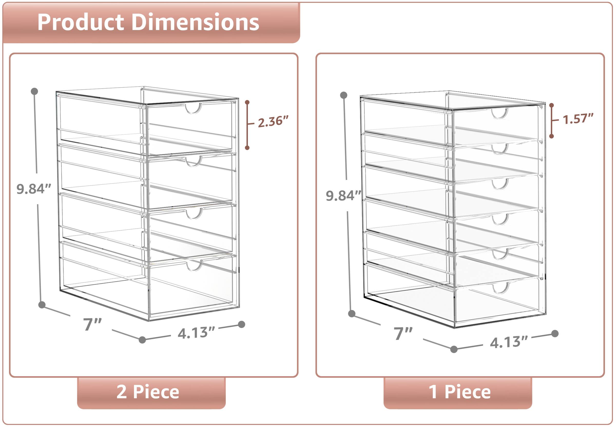 Product Dimensions

2 Piece  
- Height: 9.84"  
- Width: 7"  
- Depth: 4.13"  
- Side Thickness: 2.36"  

1 Piece  
- Height: 9.84"  
- Width: 7"  
- Depth: 4.13"  
- Side Thickness: 1.57"