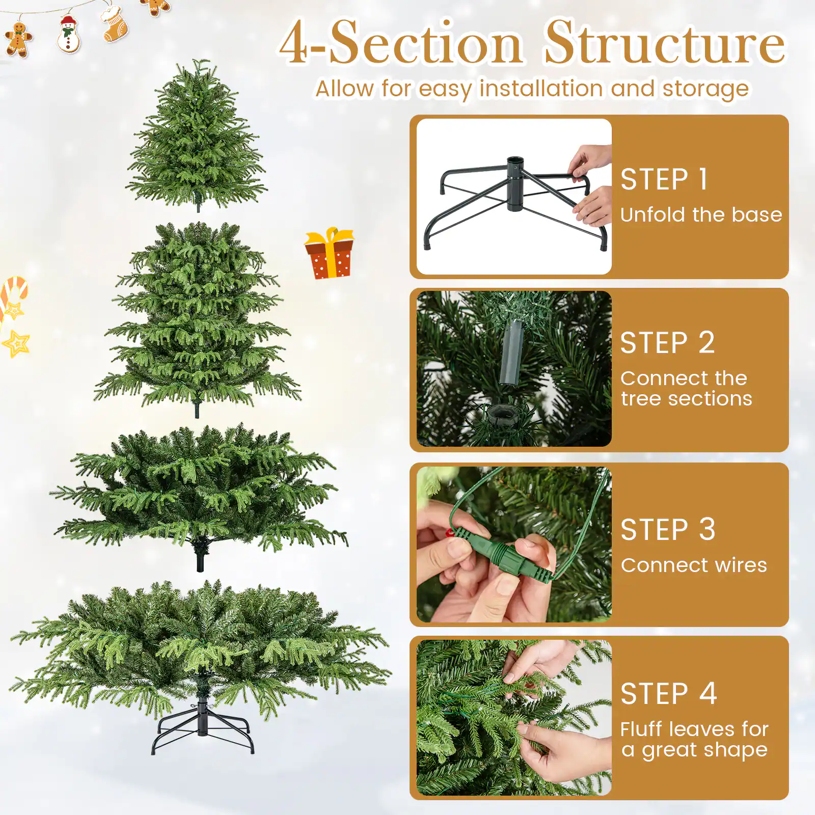 4-Section Structure  
Allow for easy installation and storage

STEP 1  
Unfold the base

STEP 2  
Connect the tree sections

STEP 3  
Connect wires

STEP 4  
Fluff leaves for a great shape