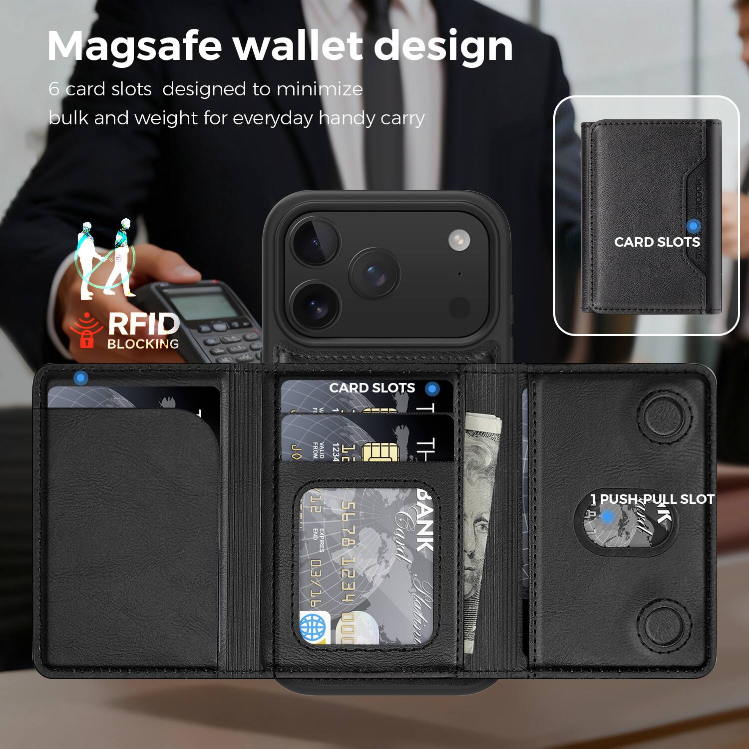 Magsafe wallet design

6 card slots designed to minimize bulk and weight for everyday handy carry

RFID BLOCKING

CARD SLOTS

1 PUSH&PULL SLOT