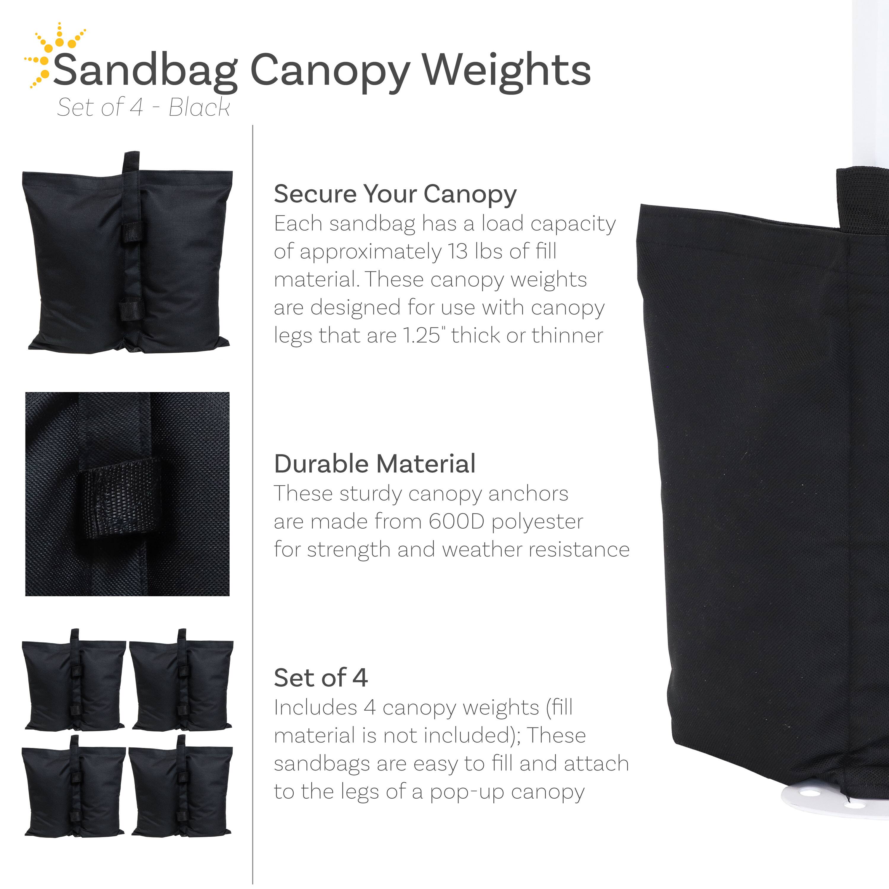 Sandbag Canopy Weights  
Set of 4 - Black  

Secure Your Canopy  
Each sandbag has a load capacity of approximately 13 lbs of fill material. These canopy weights are designed for use with canopy legs that are 1.25" thick or thinner.  

Durable Material  
These sturdy canopy anchors are made from 600D polyester for strength and weather resistance.  

Set of 4  
Includes 4 canopy weights (fill material is not included); These sandbags are easy to fill and attach to the legs of a pop-up canopy.