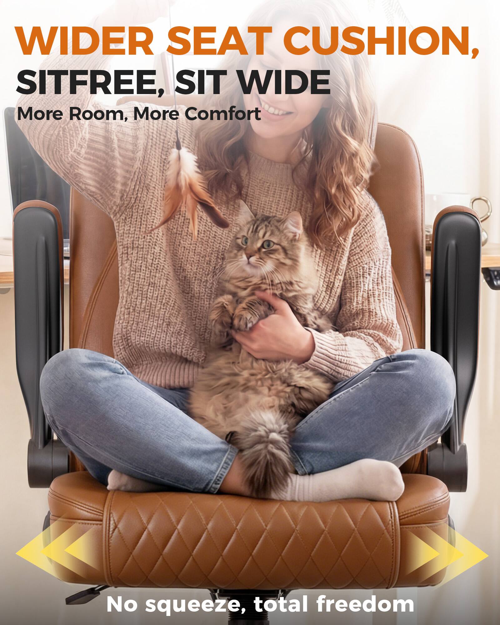 WIDER SEAT CUSHION, SITFREE, SIT WIDE  
More Room, More Comfort  
No squeeze, total freedom