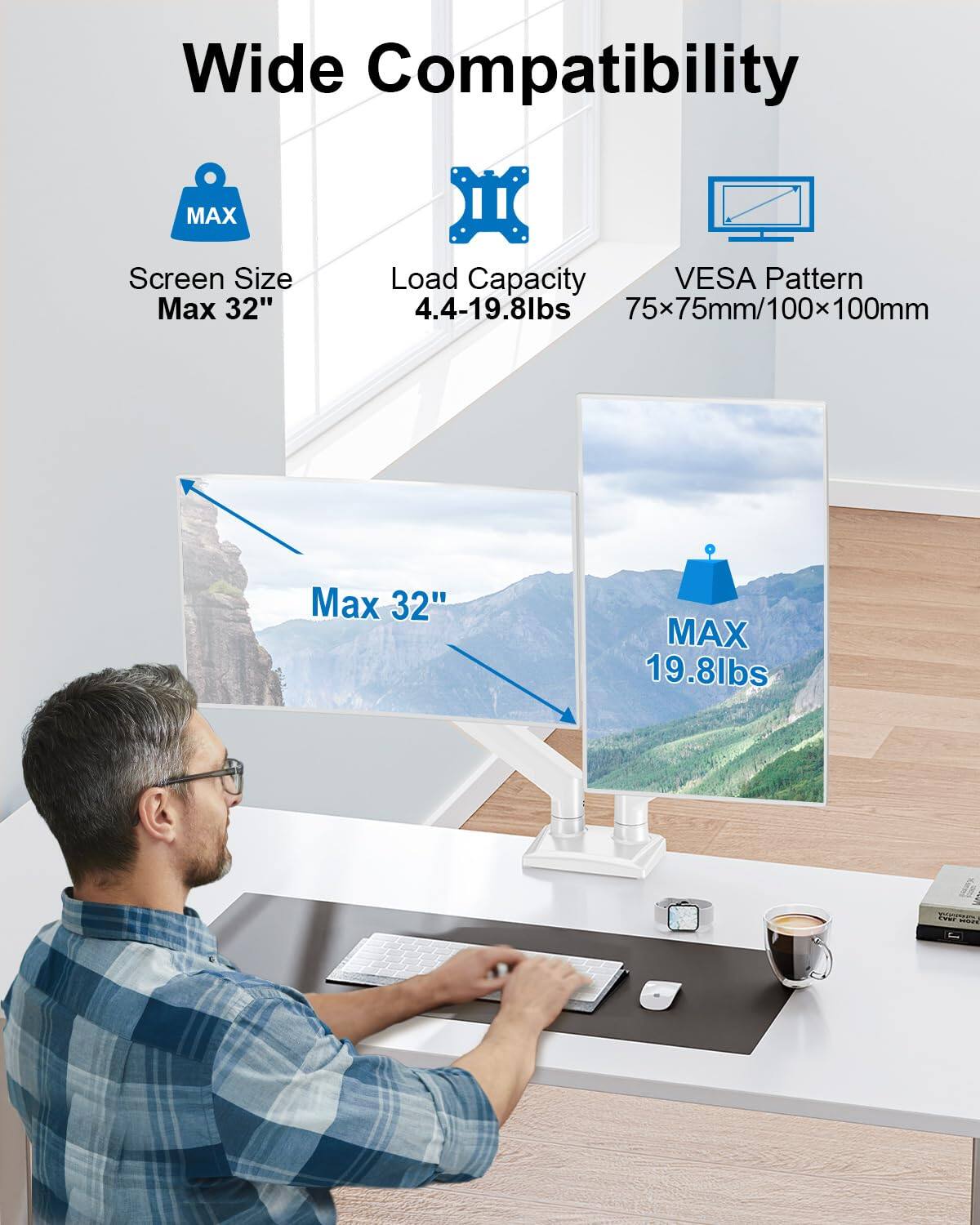 Wide Compatibility  
Screen Size Max 32"  
Load Capacity 4.4-19.8lbs  
VESA Pattern 75x75mm/100x100mm