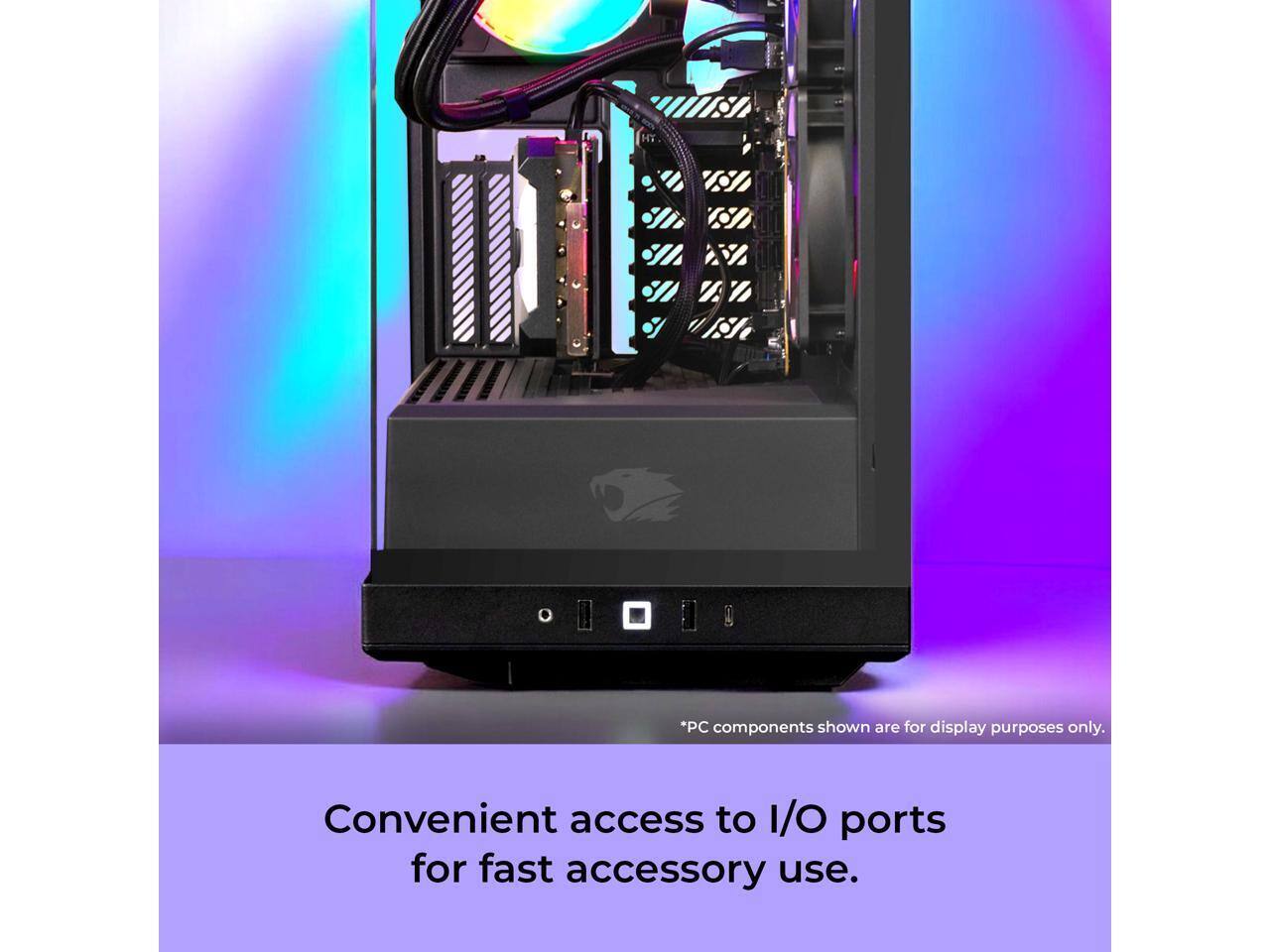 *PC components shown are for display purposes only. Convenient access to I/O ports for fast accessory use.