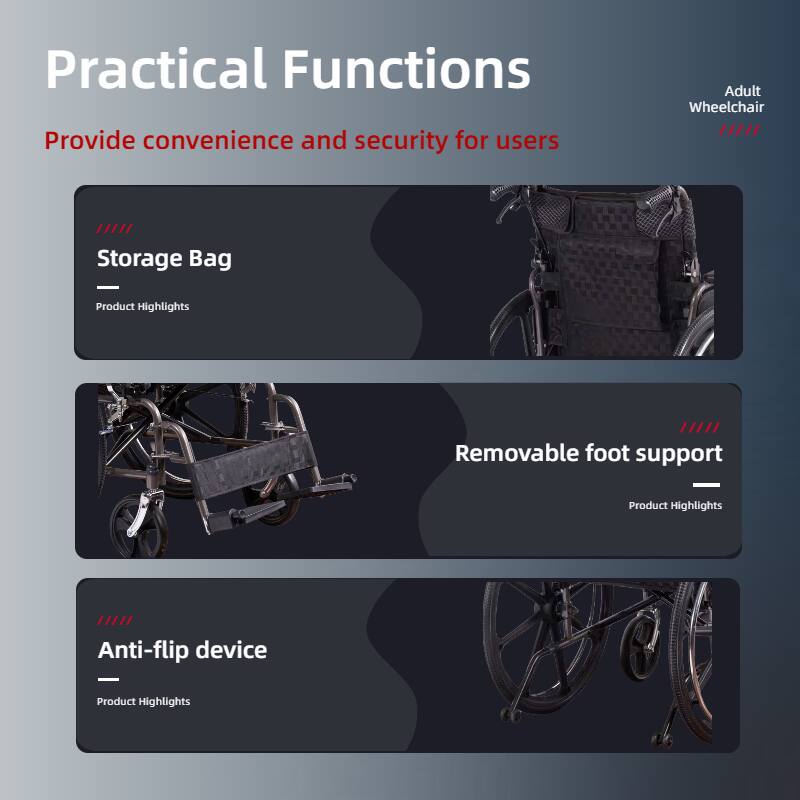 Practical Functions  
Provide convenience and security for users  

Adult Wheelchair  

Storage Bag  
Product Highlights  

Removable foot support  
Product Highlights  

Anti-flip device  
Product Highlights
