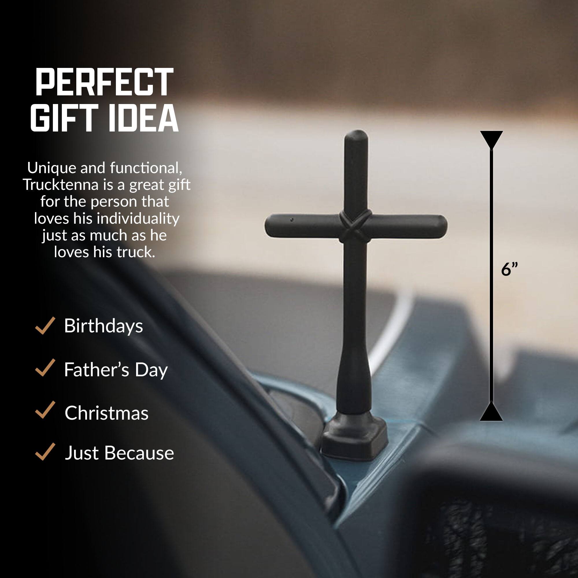 PERFECT GIFT IDEA

Unique and functional, Trucktenna is a great gift for the person that loves his individuality just as much as he loves his truck.

Birthdays
Father's Day
Christmas
Just Because