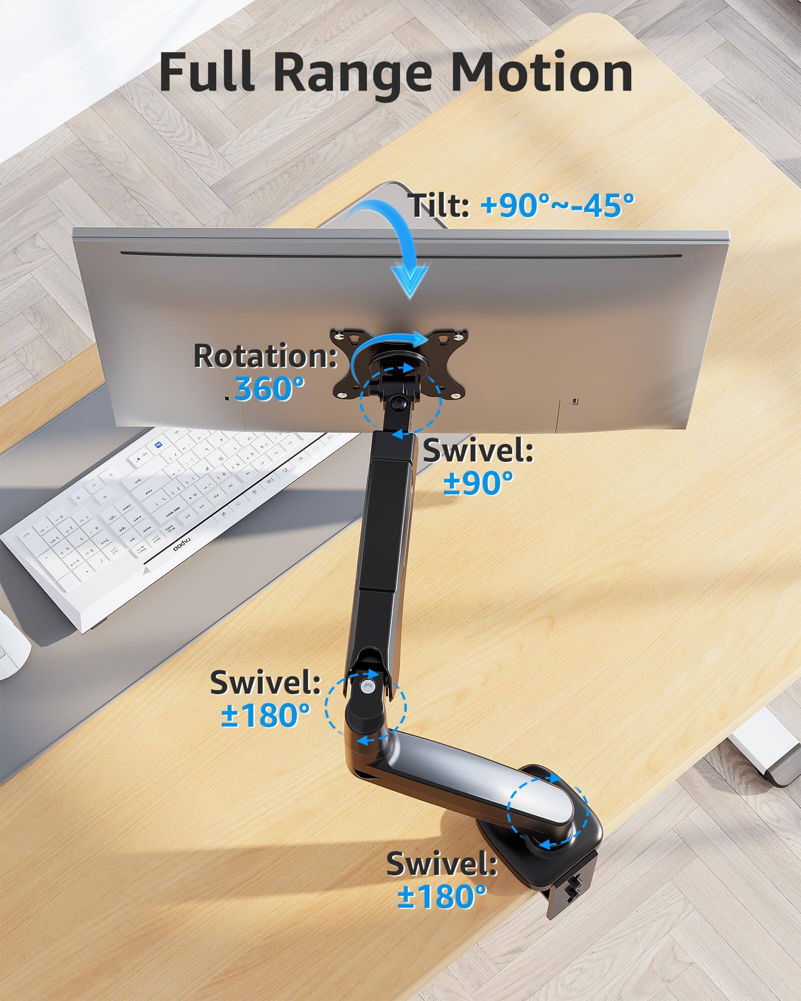 Full Range Motion  
Tilt: +90°~-45°  
Rotation: 360°  
Swivel: ±90°  
Swivel: ±180°  
Swivel: ±180°