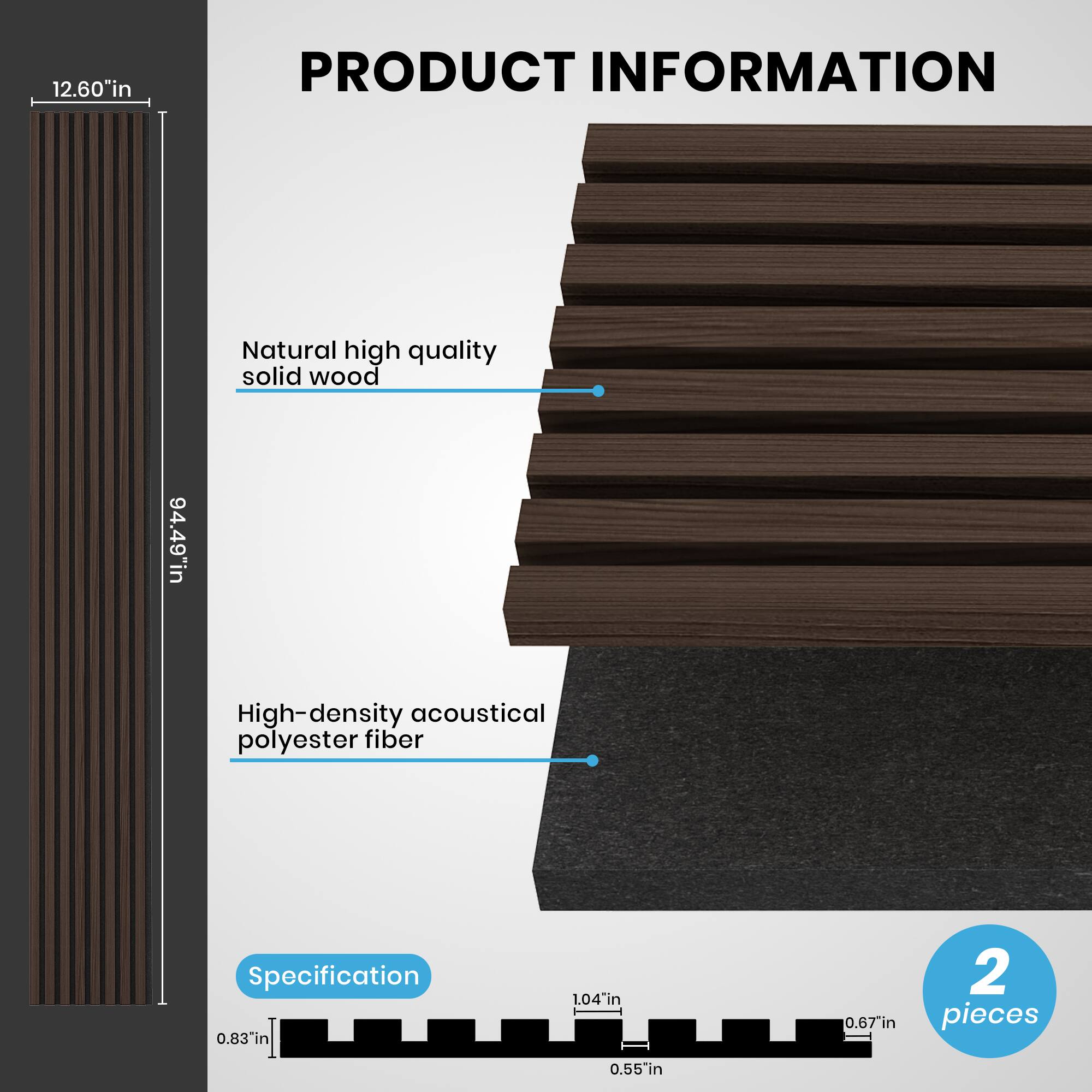 12.60" in  
PRODUCT INFORMATION  
Natural high quality solid wood  
94.49" in  
High-density acoustical polyester fiber  
Specification  
0.83" in  
1.04" in  
0.67" in  
2 pieces  
0.55" in