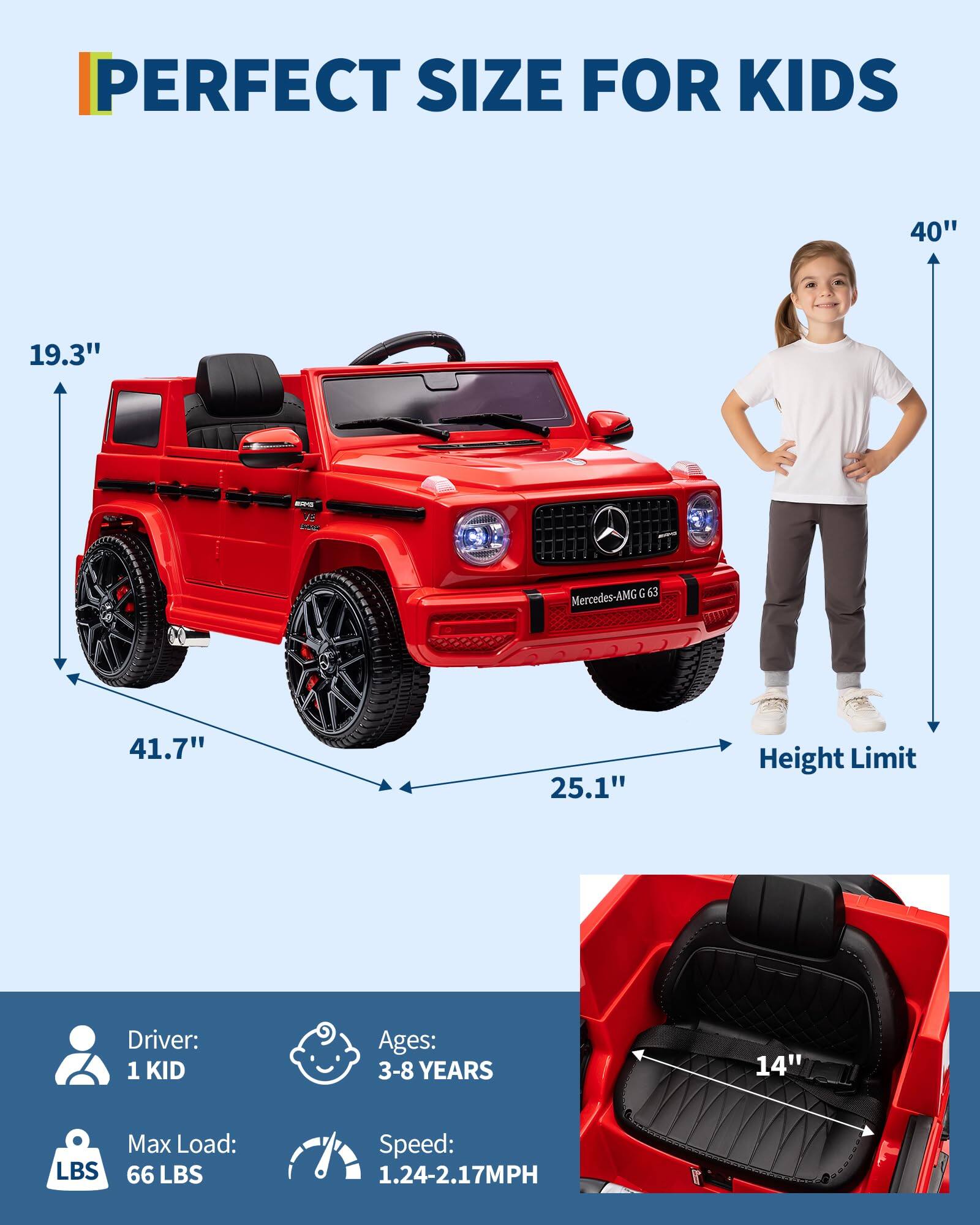 PERFECT SIZE FOR KIDS

- Length: 41.7"
- Width: 25.1"
- Height: 19.3"
- Height Limit: 40"

Driver: 1 KID

Ages: 3-8 YEARS

Max Load: 66 LBS

Speed: 1.24-2.17MPH

Seat Depth: 14"