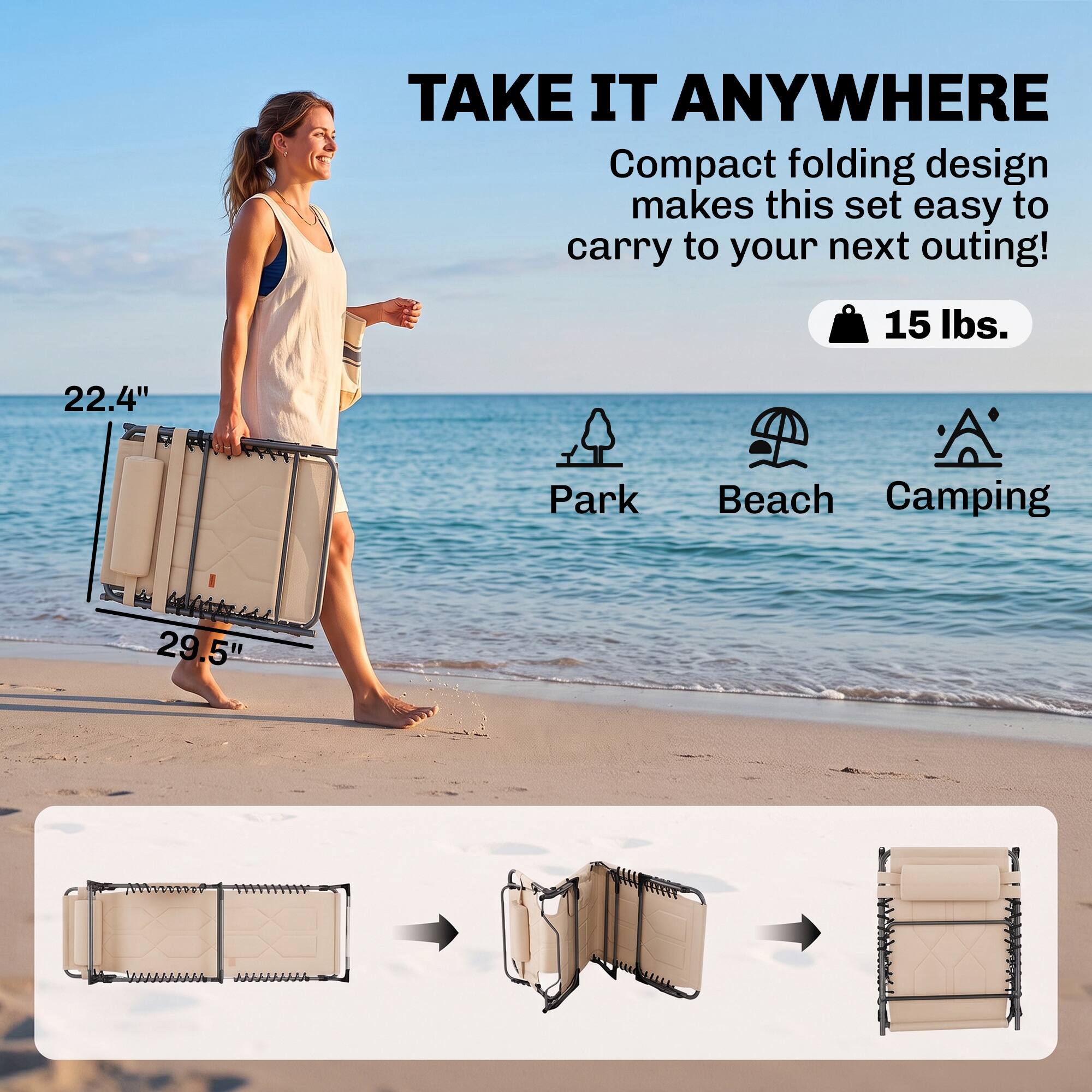 TAKE IT ANYWHERE  
Compact folding design makes this set easy to carry to your next outing!  
15 lbs.  
22.4"  
Park Beach Camping  
29.5"