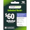 $60 Plus taxes & fees
Simple Mobile
Unlimited World+
5G Ultra Wideband
$60
30 GB hotspot
Unlimited data, talk & text
International benefits:
- Int'l calling** to 200+ countries
- Roaming* in 140+ countries
- Worldwide calling credit***
5G Network
No-contract 30-day plan
See reverse side for more details.
No value until purchased and scanned.