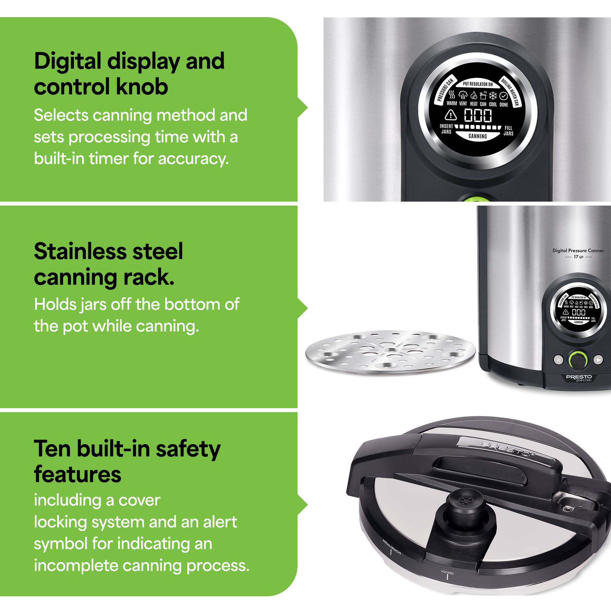 Digital display and control knob  
Selects canning method and sets processing time with a built-in timer for accuracy.

Stainless steel canning rack.  
Holds jars off the bottom of the pot while canning.

Ten built-in safety features  
including a cover locking system and an alert symbol for indicating an incomplete canning process.