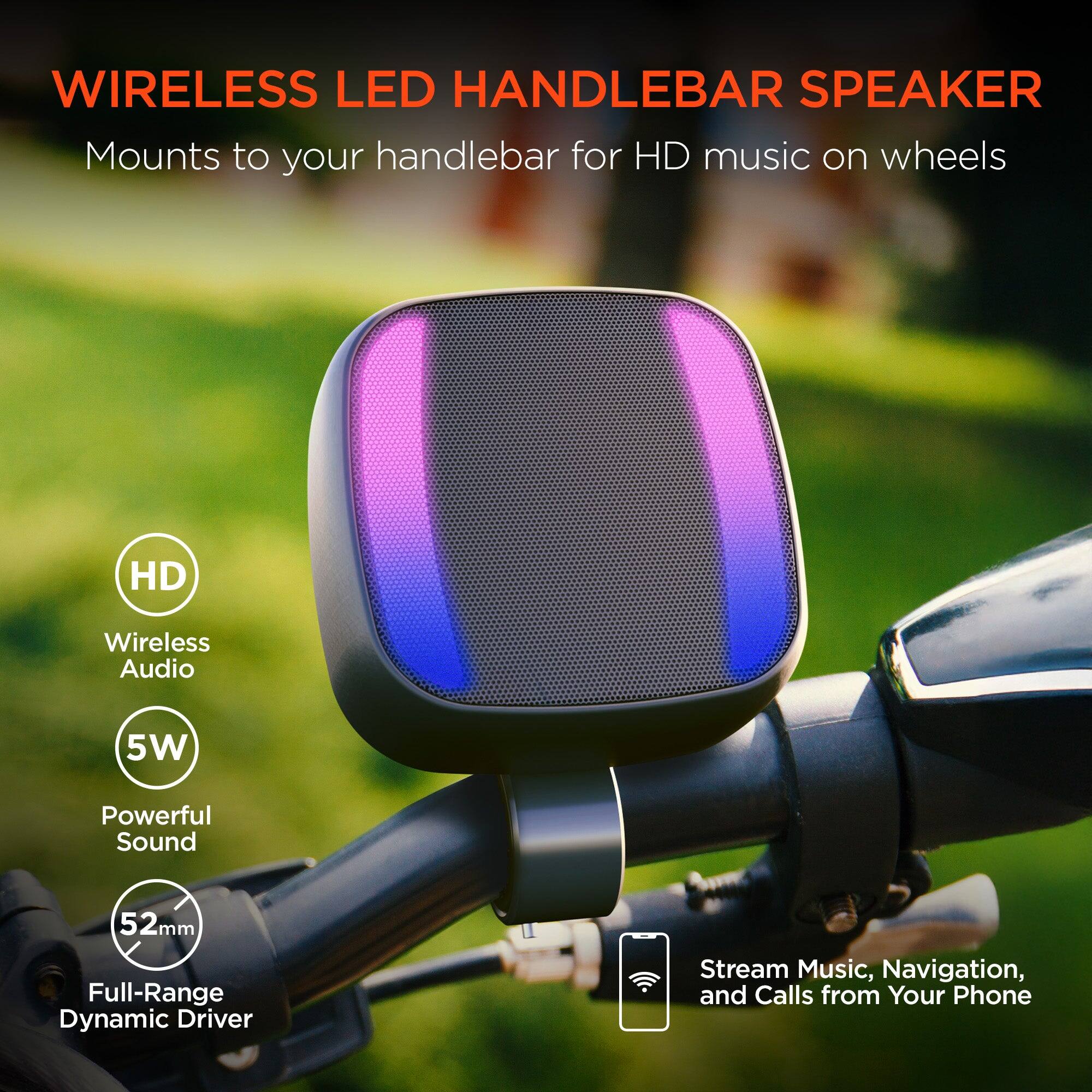 WIRELESS LED HANDLEBAR SPEAKER  
Mounts to your handlebar for HD music on wheels  

HD  
Wireless Audio  
5W  
Powerful Sound  
52mm Full-Range Dynamic Driver  
Stream Music, Navigation, and Calls from Your Phone