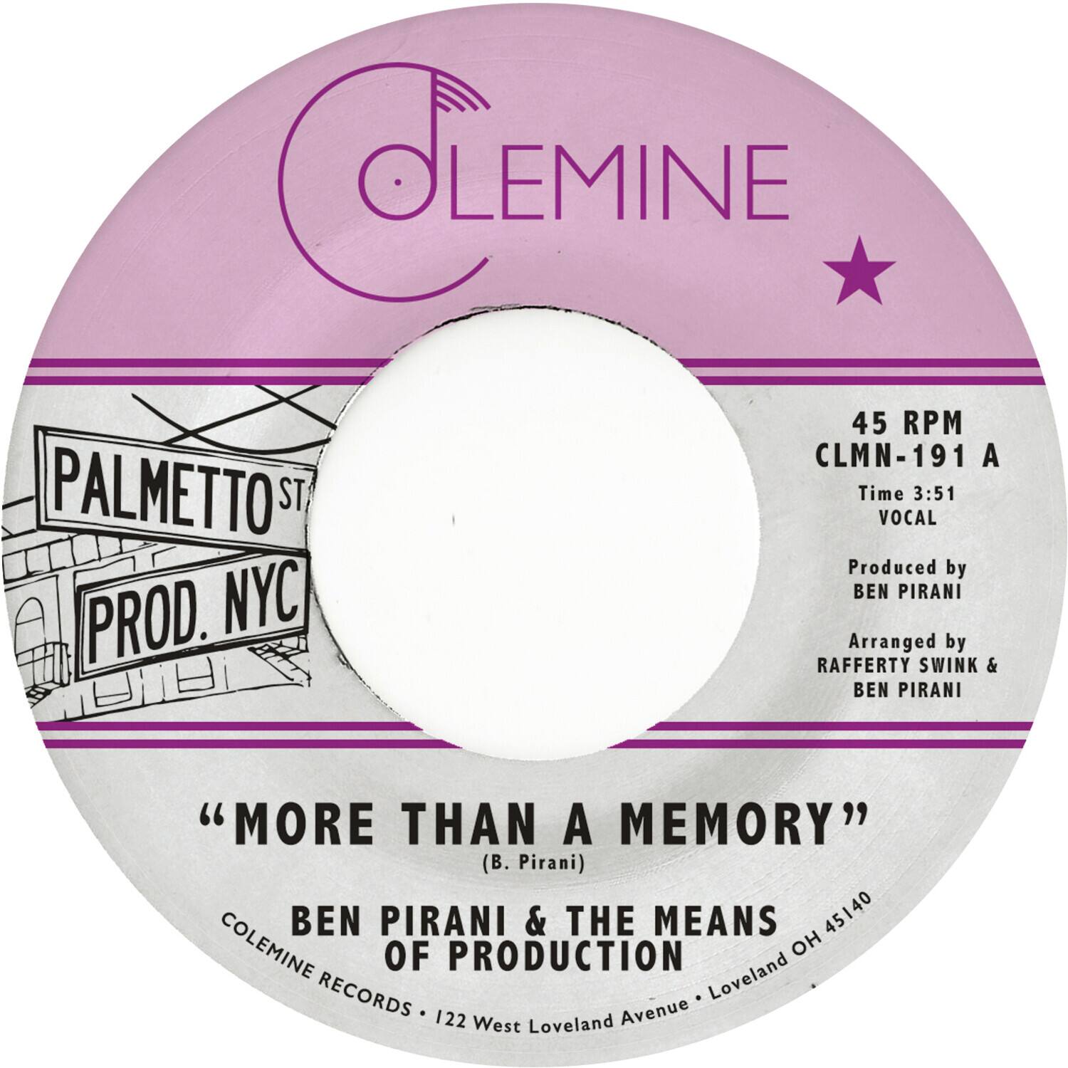**COLEMINE**

**PALMETTO ST. PROD. NYC**

**45 RPM**  
**CLMN-191 A**  
**Time 3:51**  
**VOCAL**

Produced by **BEN PIRANI**  
Arranged by **RAFFERTY SWINK & BEN PIRANI**

**"MORE THAN A MEMORY"**  
(B. Pirani)

**BEN PIRANI & THE MEANS OF PRODUCTION**

**COLEMINE RECORDS**  
122 West Loveland Avenue • Loveland OH 45140