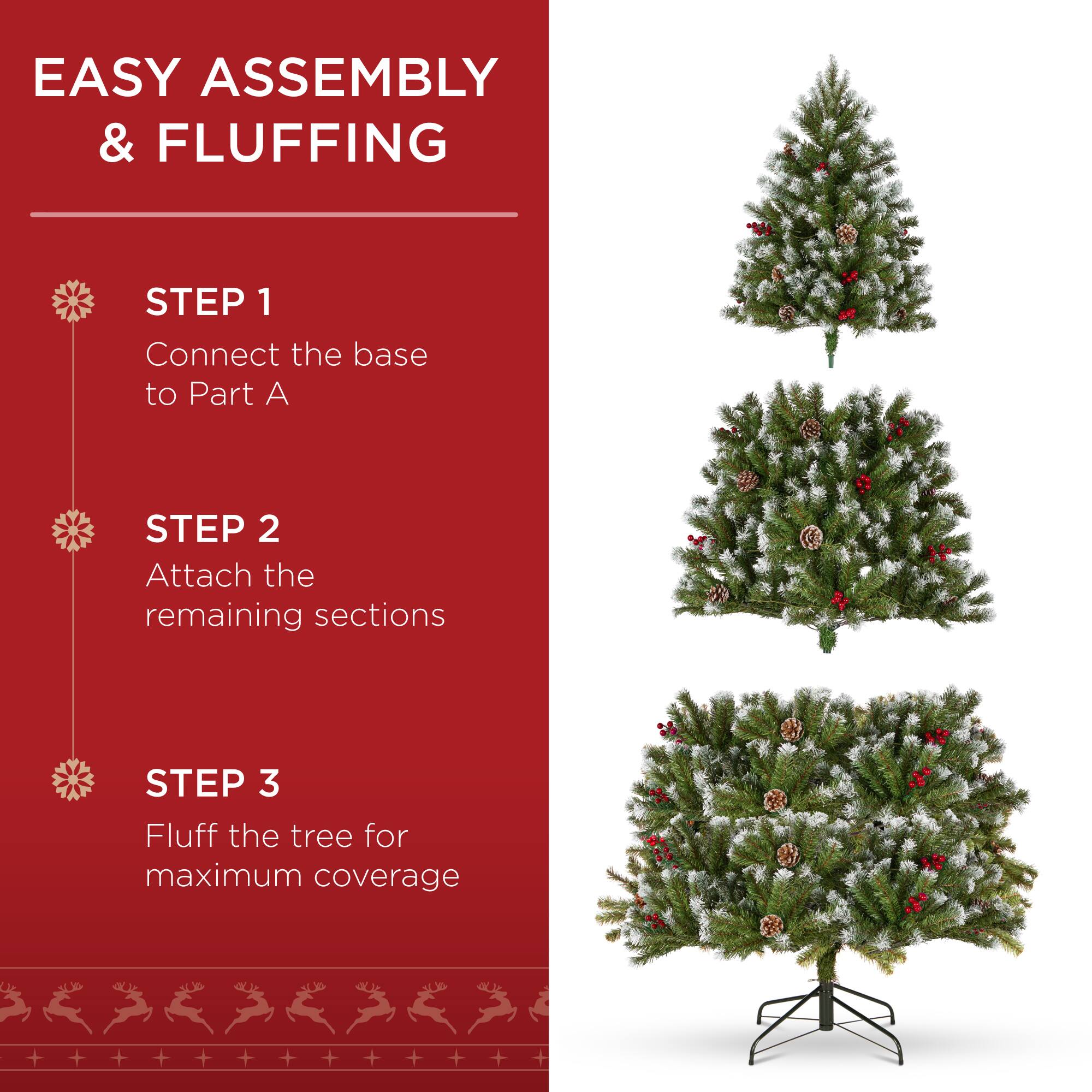 EASY ASSEMBLY & FLUFFING

STEP 1  
Connect the base to Part A

STEP 2  
Attach the remaining sections

STEP 3  
Fluff the tree for maximum coverage