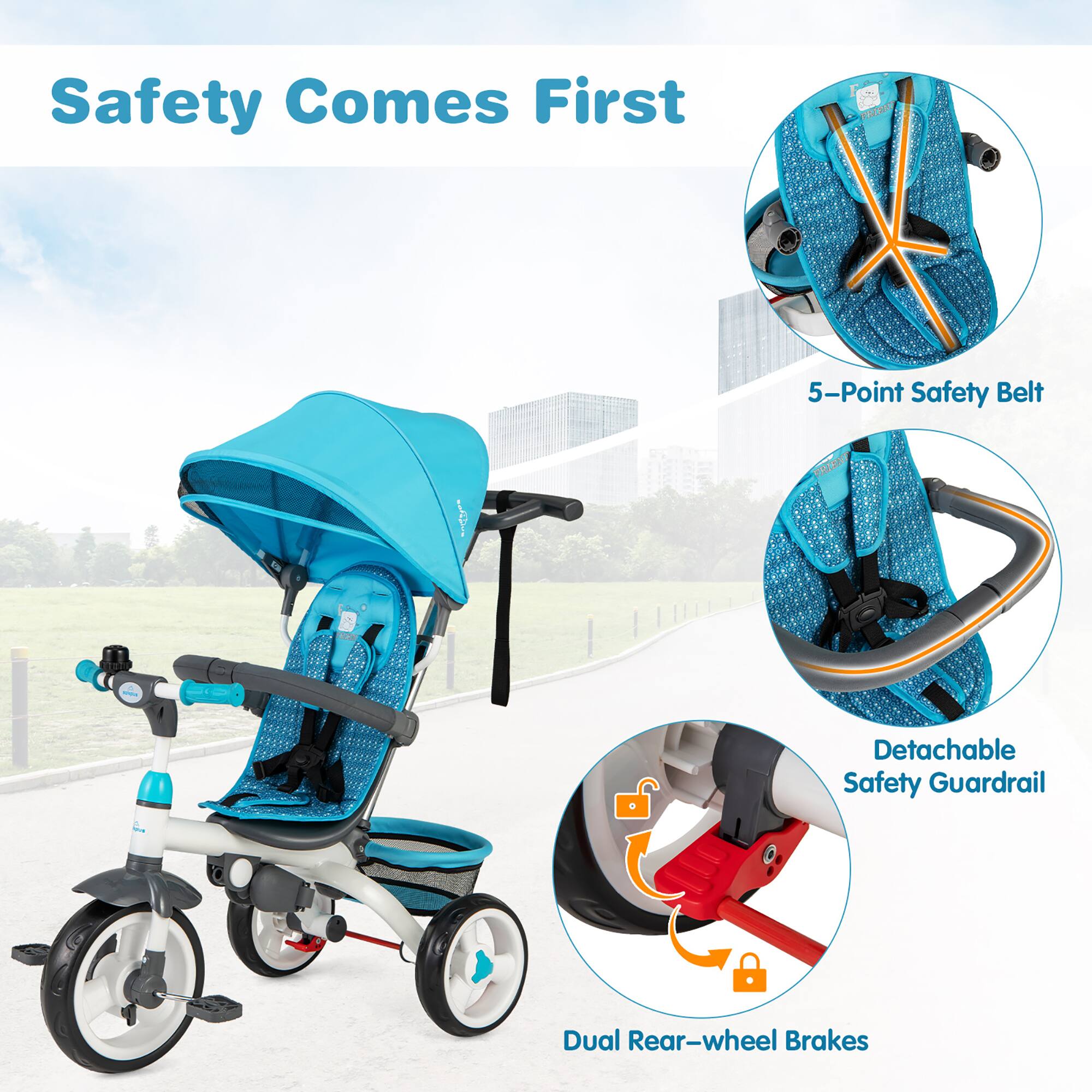 Safety Comes First

- 5-Point Safety Belt
- Detachable Safety Guardrail
- Dual Rear-wheel Brakes