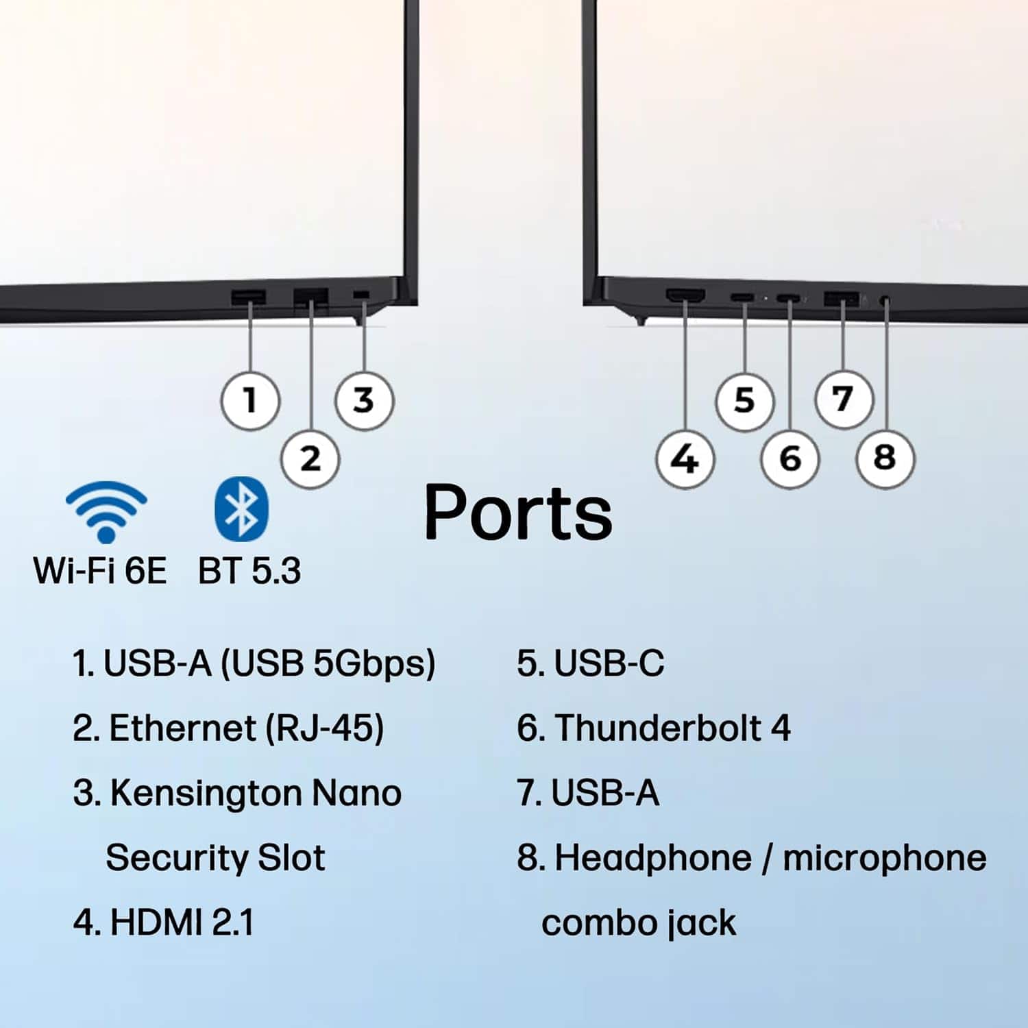 Wi-Fi 6E
BT 5.3
Ports
1. USB-A (USB 5Gbps)
2. Ethernet (RJ-45)
3. Kensington Nano Security Slot
4. HDMI 2.1
5. USB-C
6. Thunderbolt 4
7. USB-A
8. Headphone / microphone combo jack