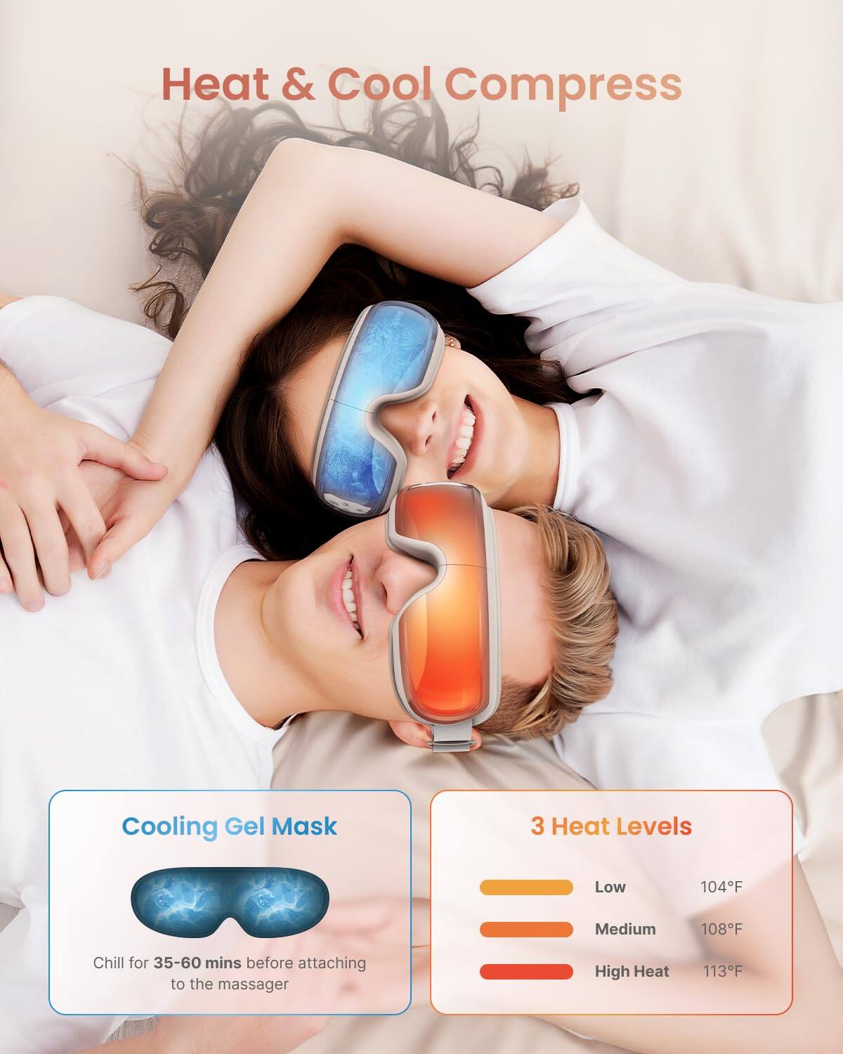 Heat & Cool Compress

Cooling Gel Mask
Chill for 35-60 mins before attaching to the massager

3 Heat Levels
- Low 104°F
- Medium 108°F
- High Heat 113°F