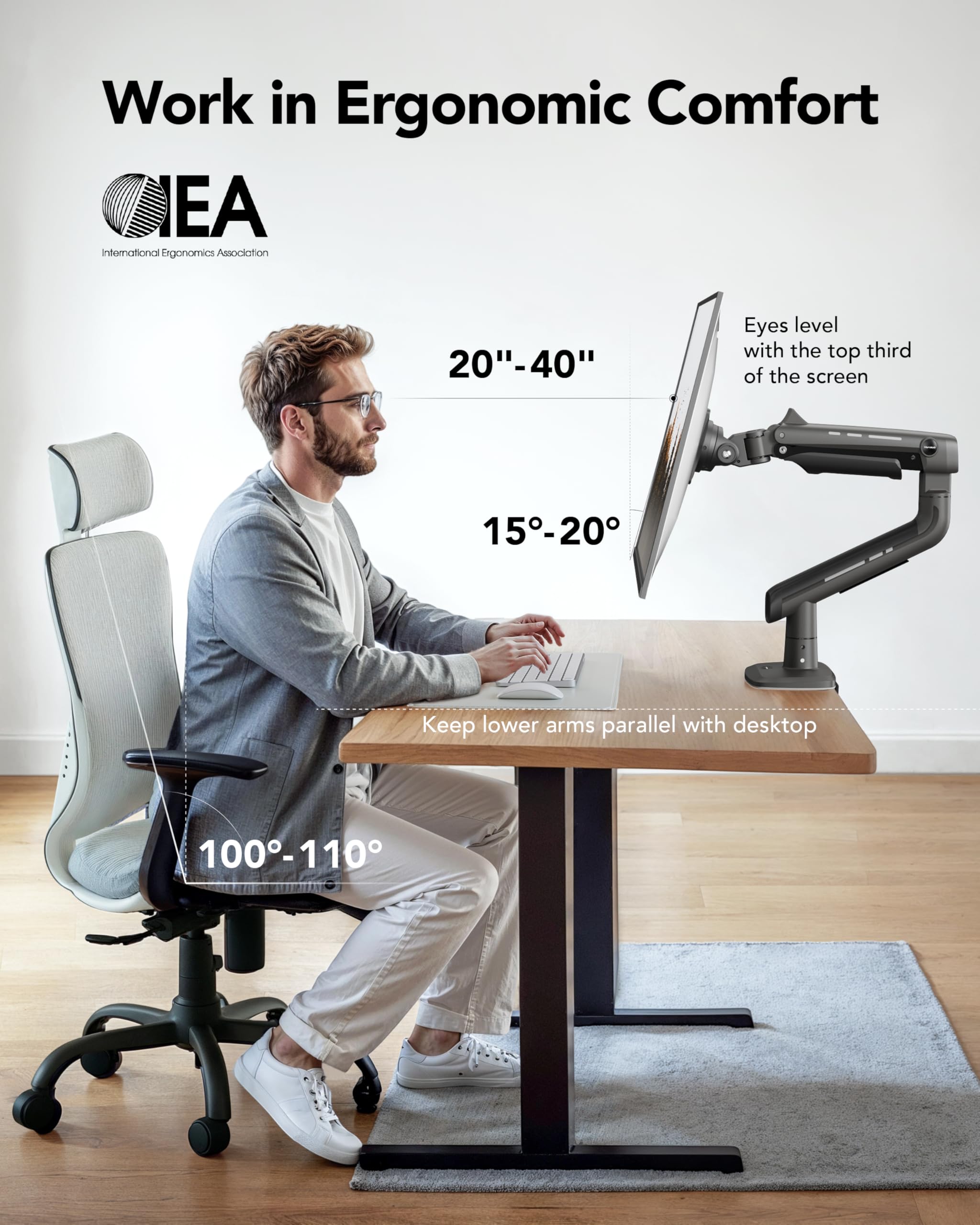 Work in Ergonomic Comfort  
International Ergonomics Association (IEA)  

- 20" - 40"  
  Eyes level with the top third of the screen  

- 15° - 20°  
  Keep lower arms parallel with desktop  

- 100° - 110°