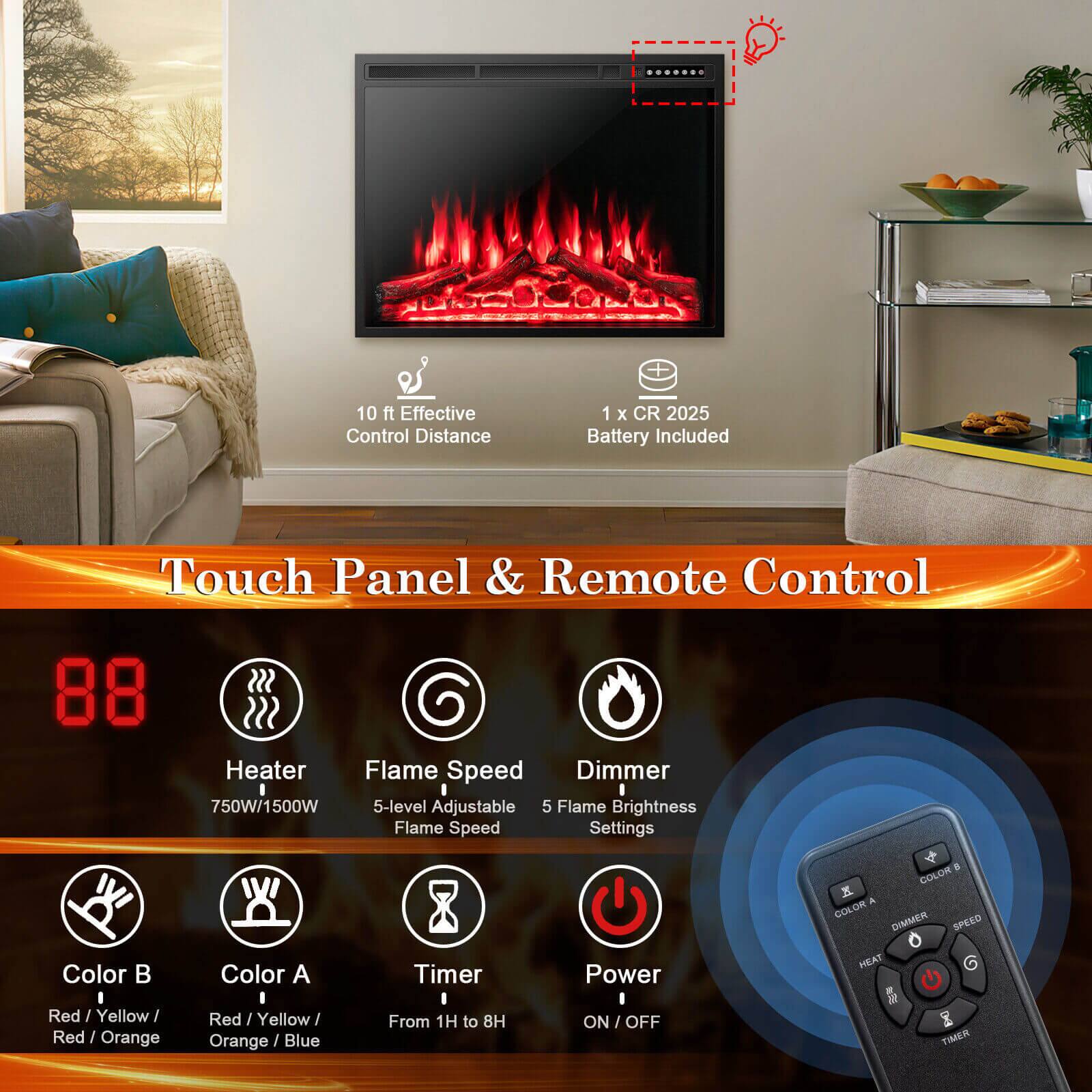 Touch Panel & Remote Control, 10 ft Effective Control Distance, 1 x CR 2025 Battery Included, Heater 750W/1500W, Flame Speed 5-level Adjustable, Dimmer 5 Flame Brightness Settings, Color A Red/Yellow/Orange, Color B Red/Yellow/Orange, Timer From 1H to 8H, Power ON/OFF