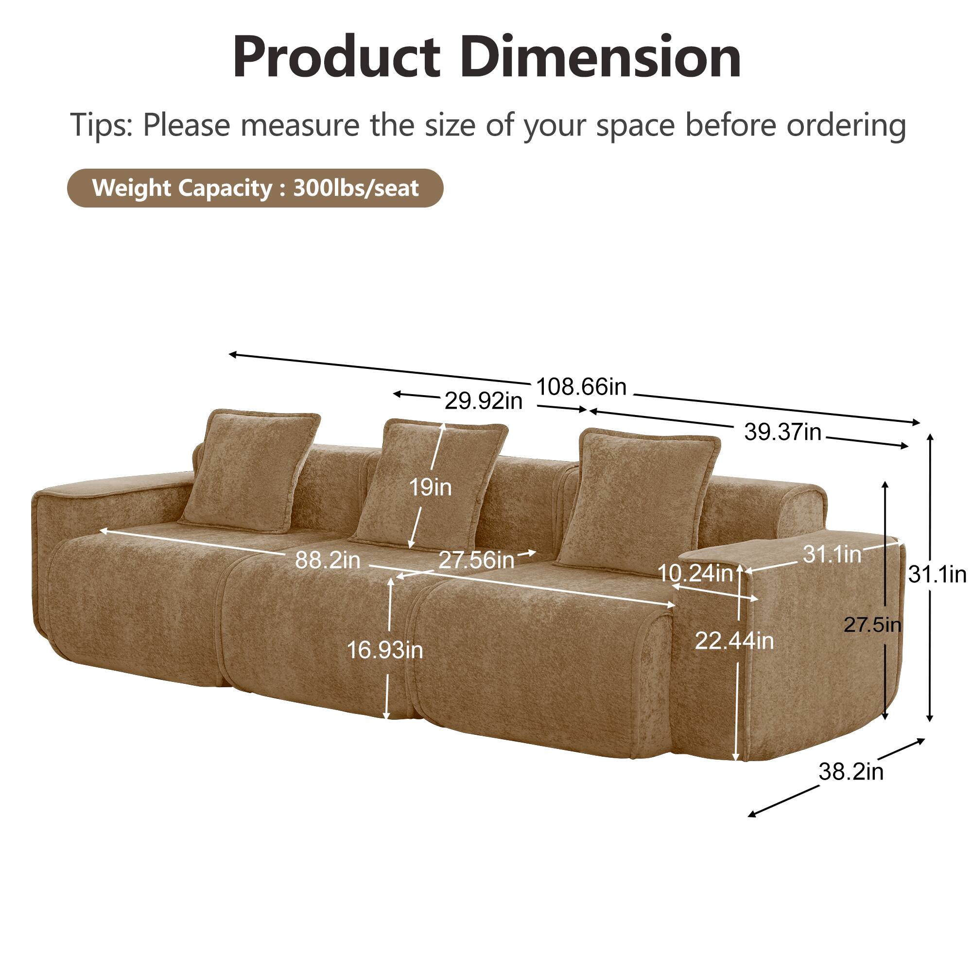 Product Dimension Tips: Please measure the size of your space before ordering

Weight Capacity: 300lbs/seat

108.66in
29.92in
39.37in
19in
88.2in
27.56in
10.24in
31.1in
31.1in
16.93in
22.44in
27.5in
38.2in