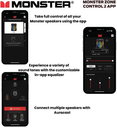 MONSTER

MONSTER ZONE CONTROL 2 APP

Take full control of all your Monster speakers using the app

Experience a variety of sound tones with the customizable in-app equalizer

User Equalizer

FLAT JAZZ ROCK POP DEFAULT

Connect multiple speakers with Auracast