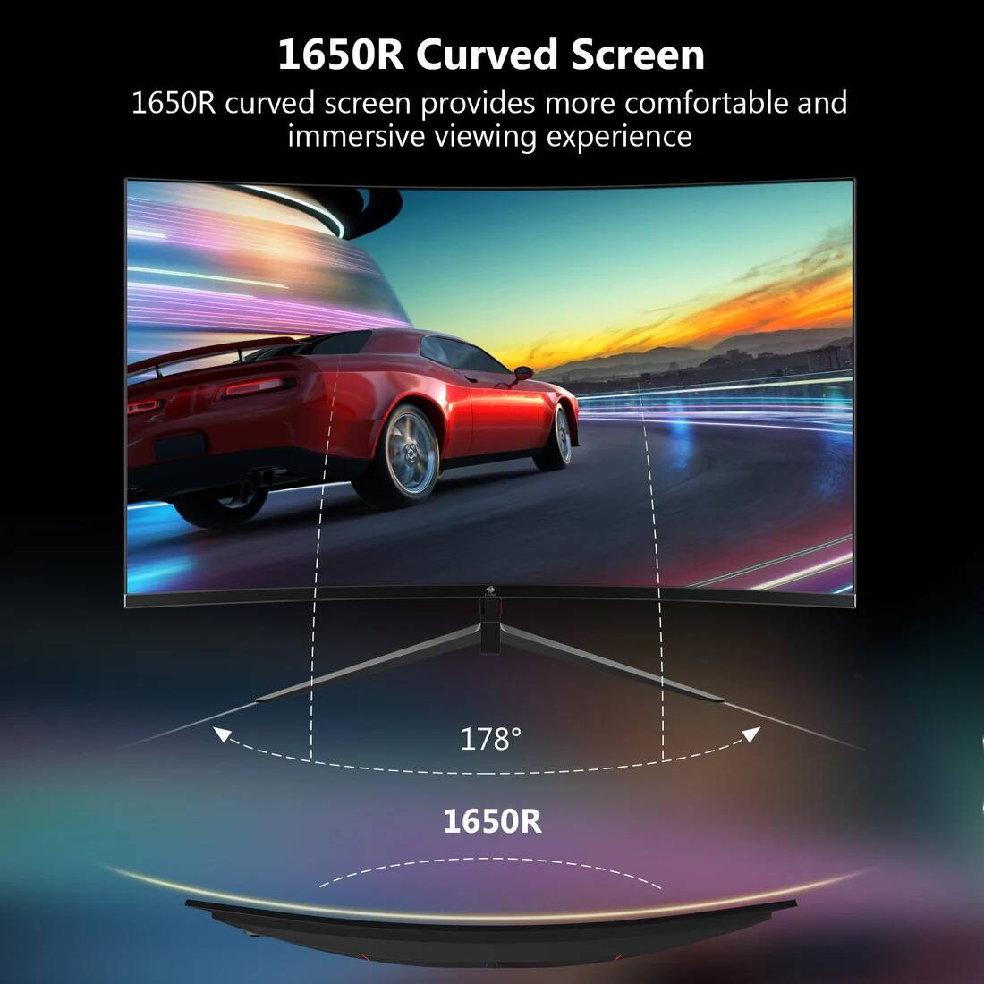 1650R Curved Screen  
1650R curved screen provides more comfortable and immersive viewing experience  
178°  
1650R