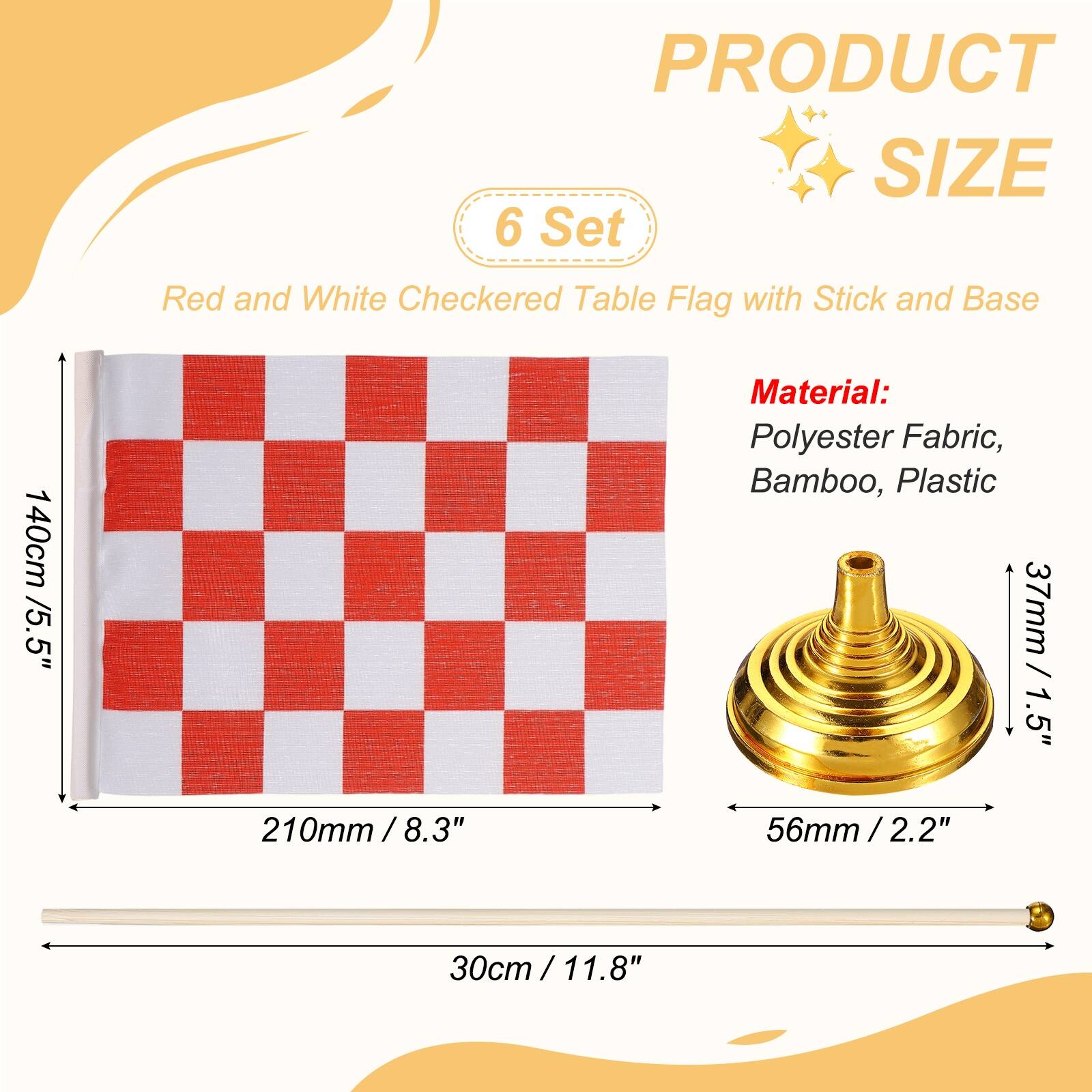 PRODUCT SIZE

6 Set Red and White Checkered Table Flag with Stick and Base

140cm / 5.5"

Material: Polyester Fabric, Bamboo, Plastic

37mm / 1.5"

210mm / 8.3"

56mm / 2.2"

30cm / 11.8"