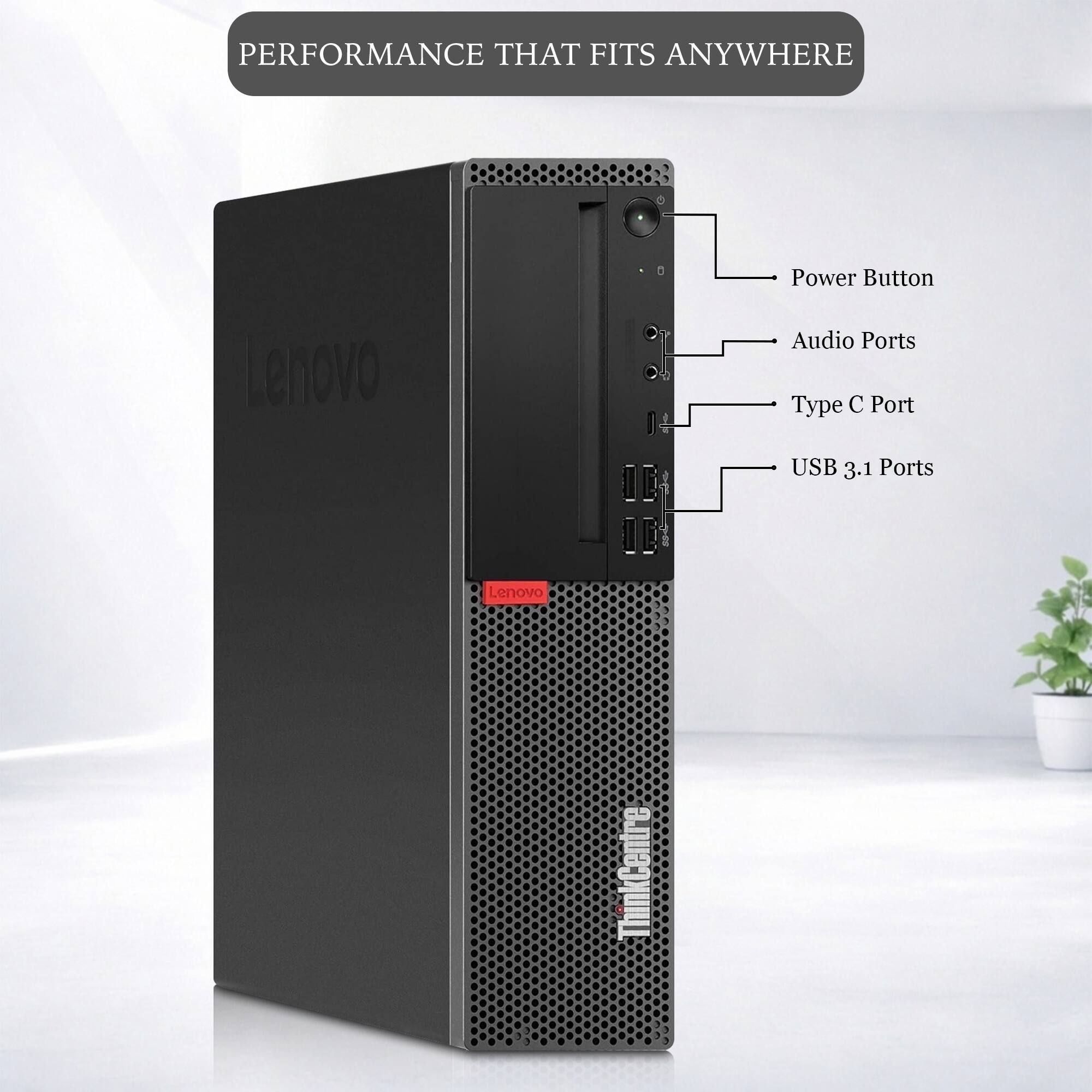 PERFORMANCE THAT FITS ANYWHERE

Lenovo

Power Button
Audio Ports
Type C Port
USB 3.1 Ports

Lenovo
ThinkCentre