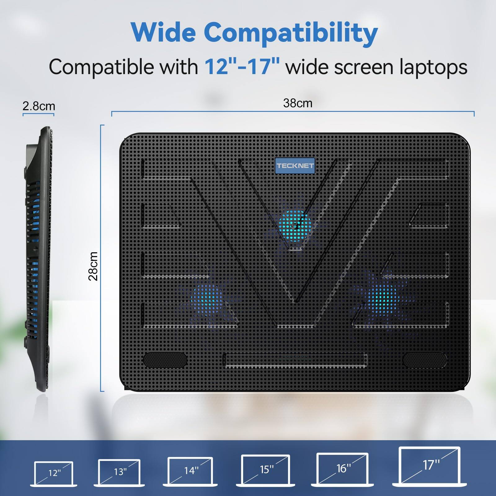 Wide Compatibility  
Compatible with 12"-17" wide screen laptops  

2.8cm  
38cm  
28cm  

TECKNET  

12" 13" 14" 15" 16" 17"