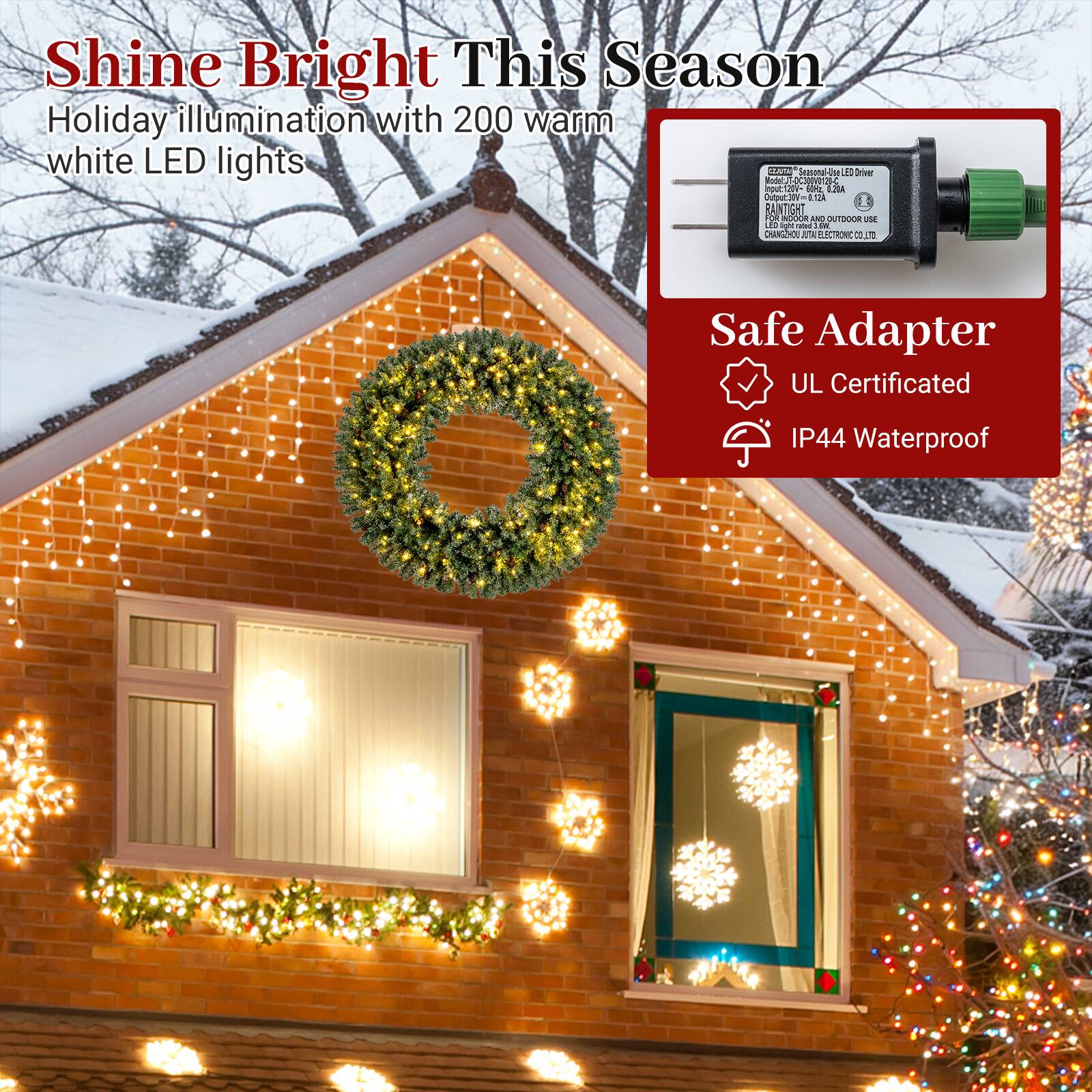 Shine Bright This Season  
Holiday illumination with 200 warm white LED lights  

Safe Adapter  
UL Certificated  
IP44 Waterproof