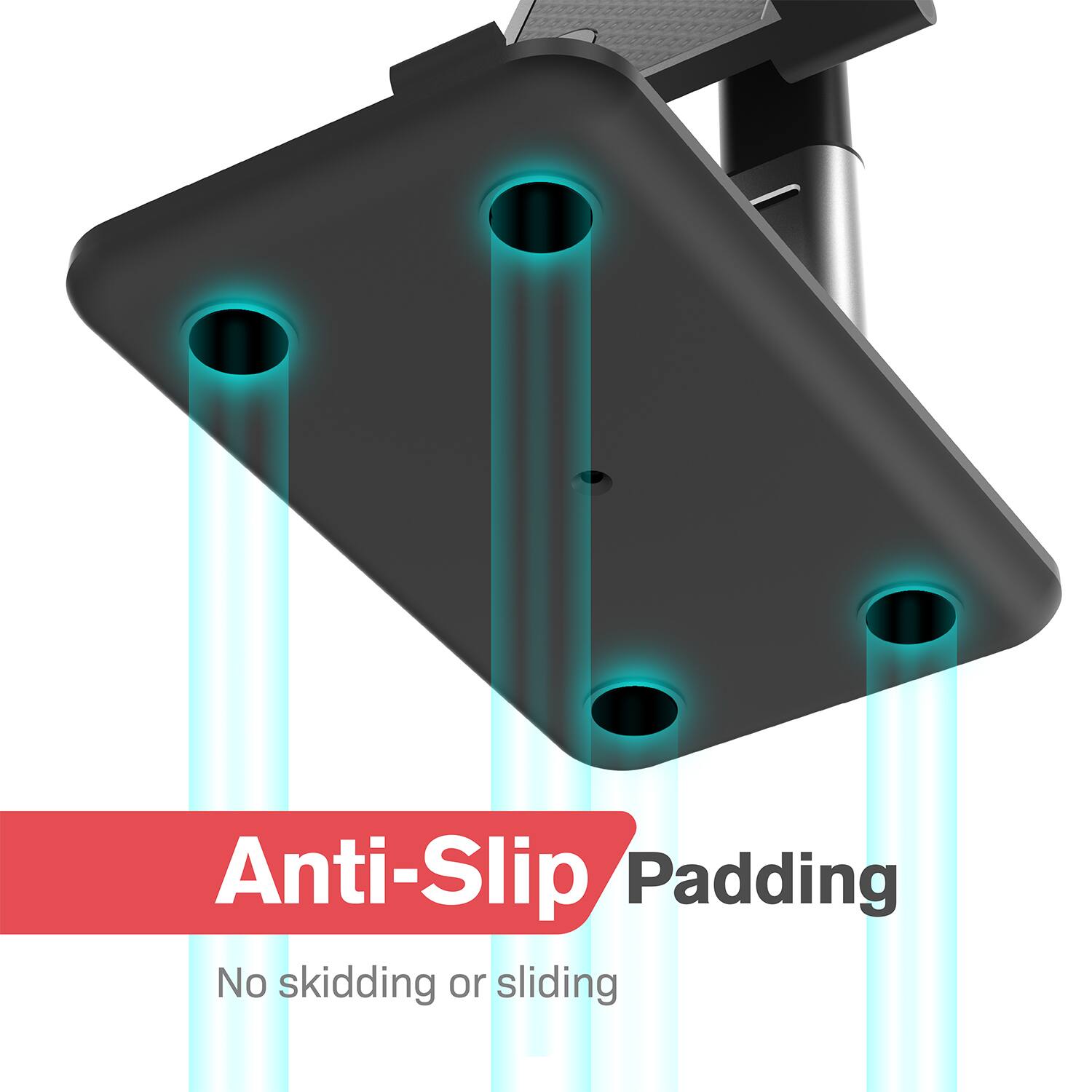 Anti-Slip Padding  
No skidding or sliding