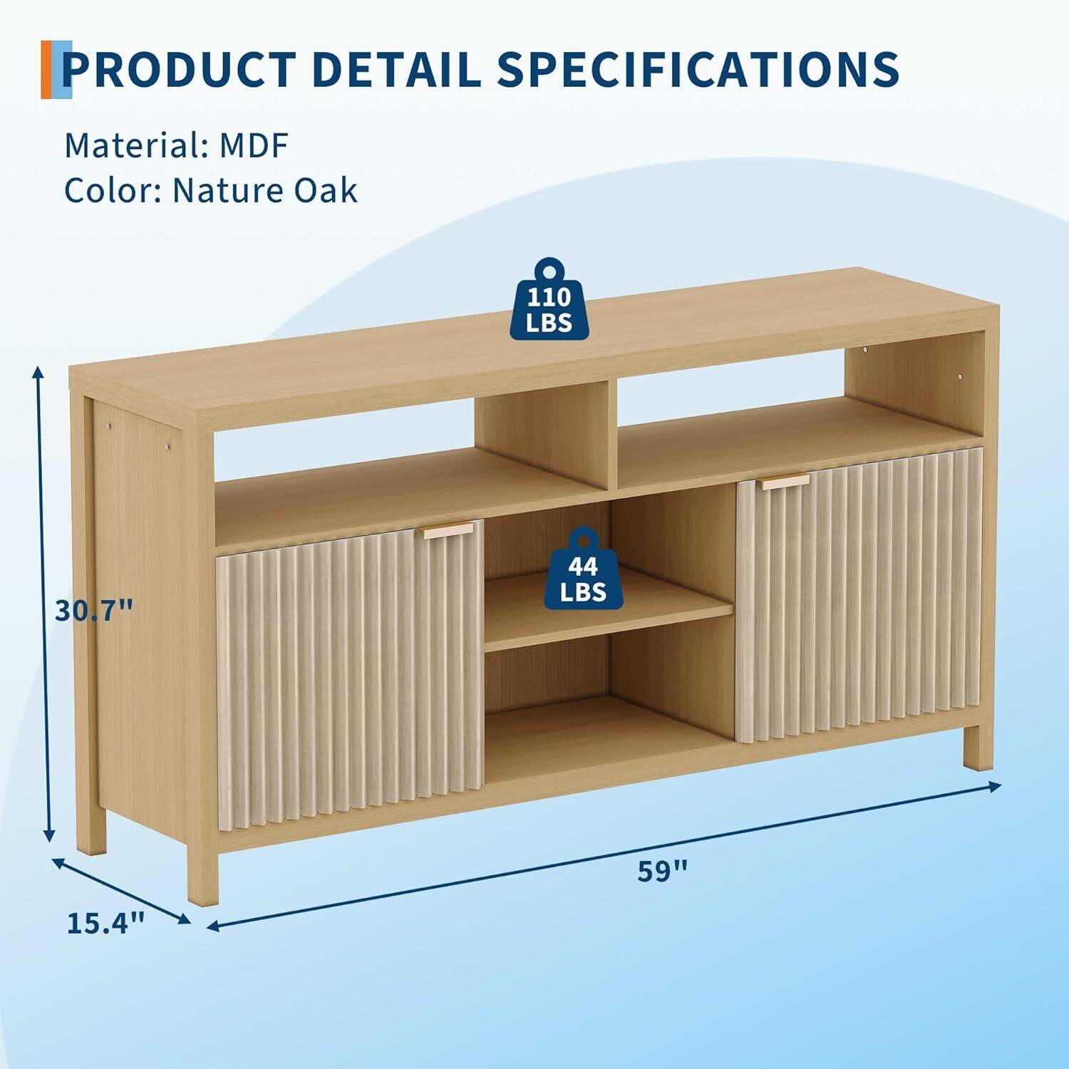 PRODUCT DETAIL SPECIFICATIONS

Material: MDF  
Color: Nature Oak  

- 110 LBS  
- 44 LBS  

Dimensions:  
- 59" (width)  
- 30.7" (height)  
- 15.4" (depth)