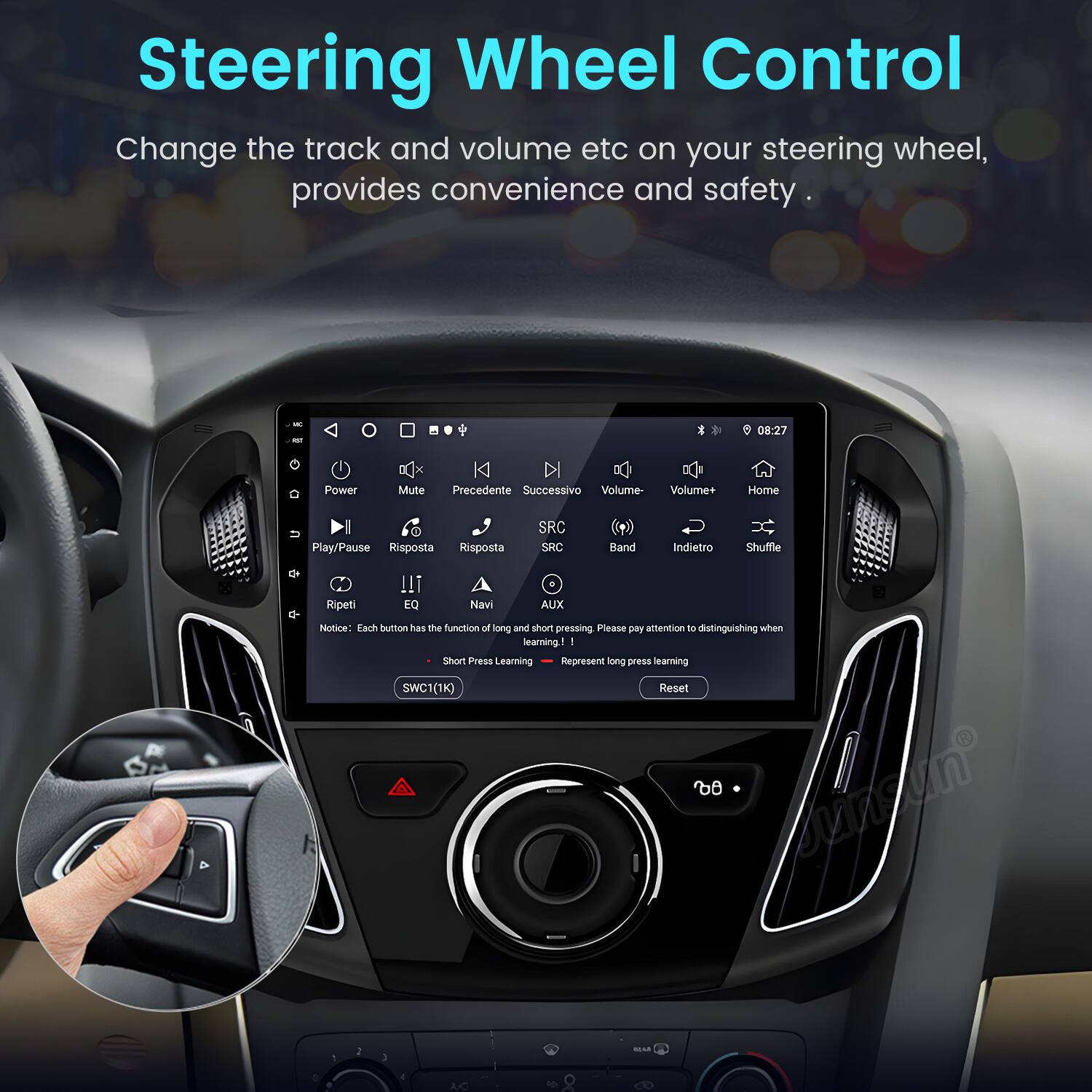 Steering Wheel Control  
Change the track and volume etc on your steering wheel, provides convenience and safety.  

- Power  
- Mute  
- Precedente  
- Successivo  
- Volume-  
- Volume+  
- Home  
- Play/Pause  
- Risposta  
- SRC  
- Band  
- Indietro  
- Shuffle  
- Ripeti  
- EQ  
- Navi  
- AUX  

Notice: Each button has the function of long and short pressing. Please pay attention to distinguishing when learning!  

- Short Press Learning  
- SWC1(1K)  
- Reset  

60 sunsun